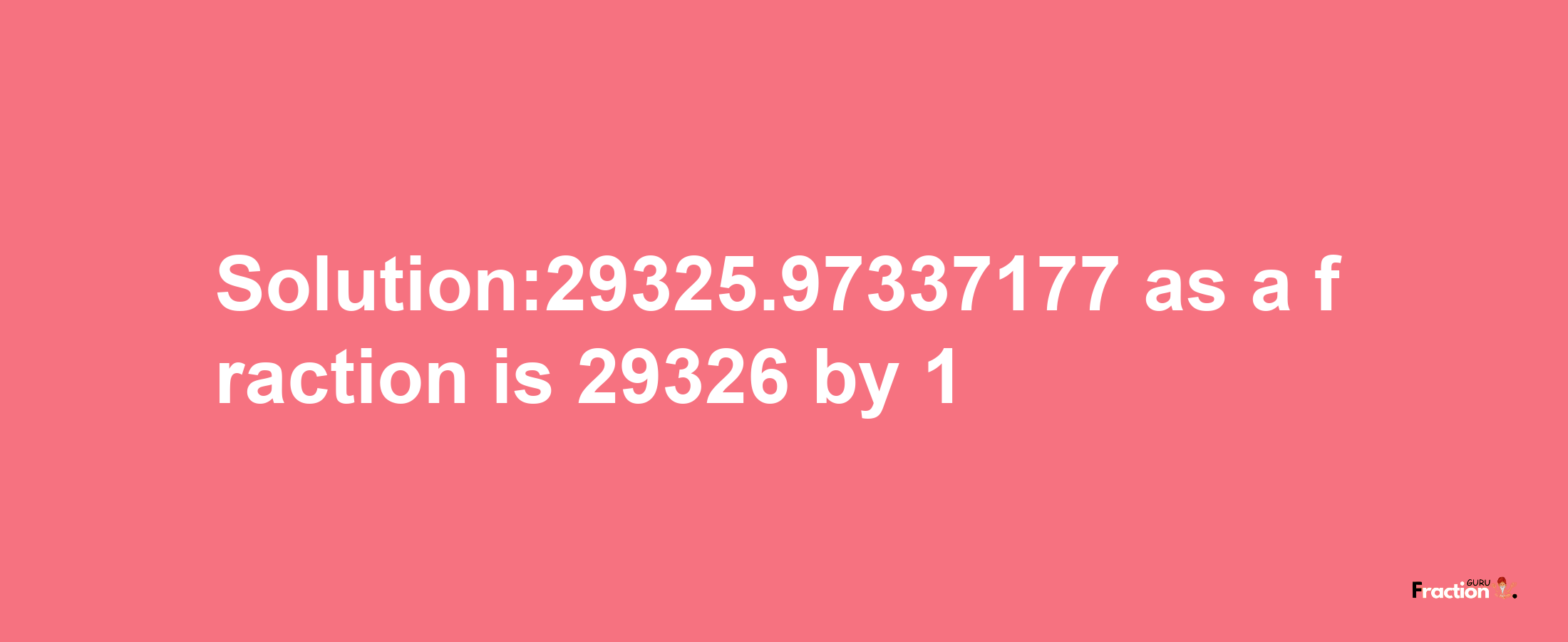 Solution:29325.97337177 as a fraction is 29326/1