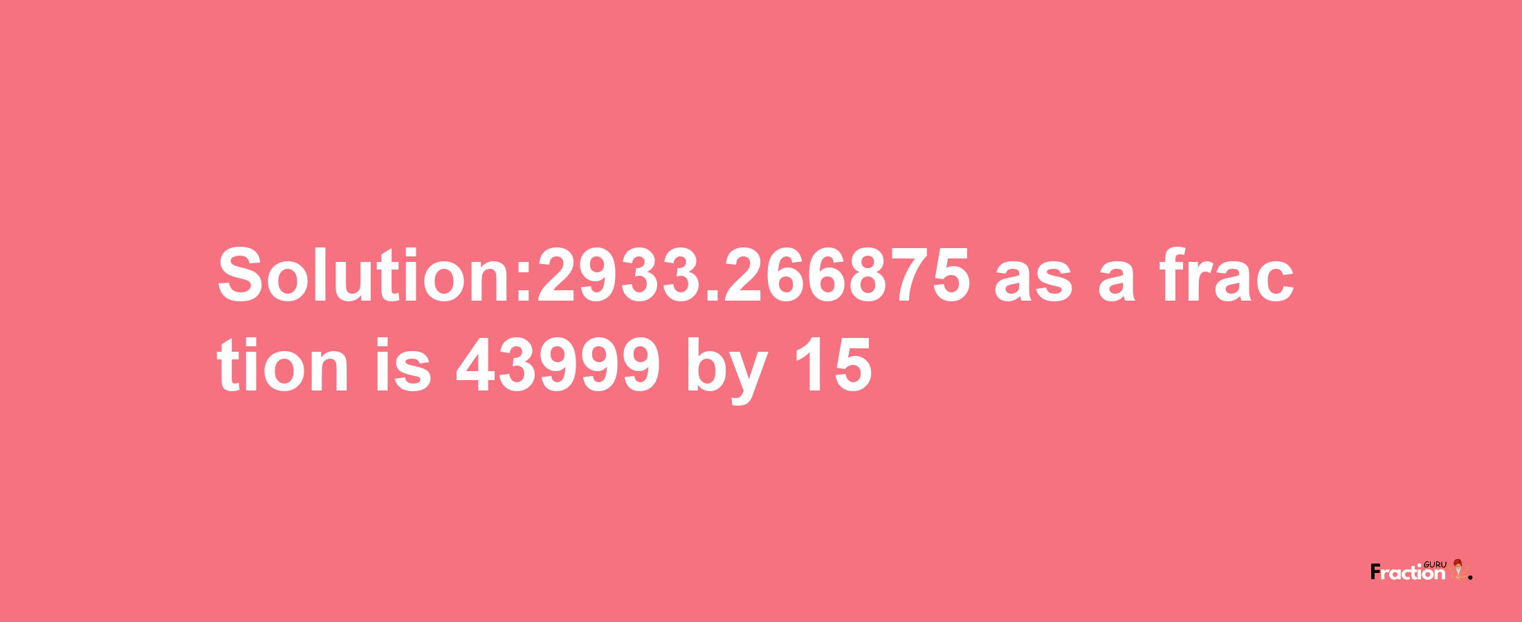 Solution:2933.266875 as a fraction is 43999/15