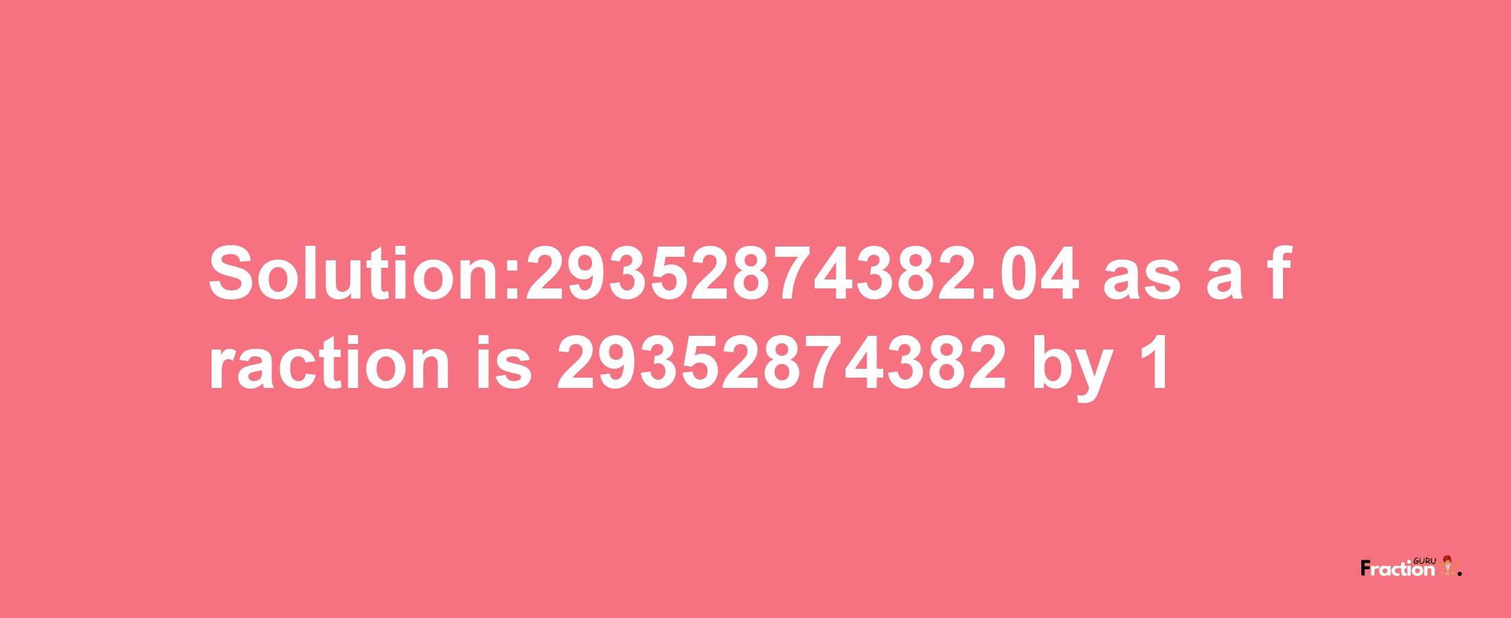 Solution:29352874382.04 as a fraction is 29352874382/1