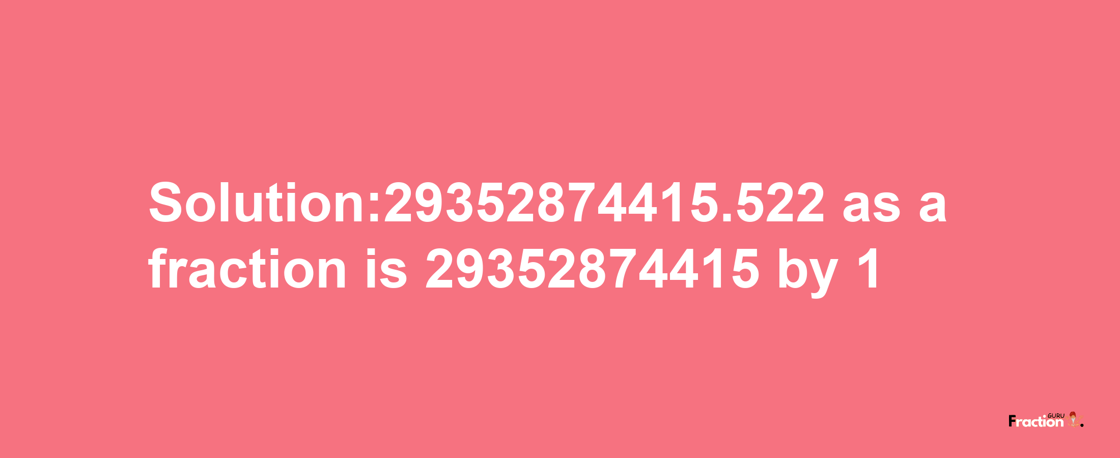 Solution:29352874415.522 as a fraction is 29352874415/1