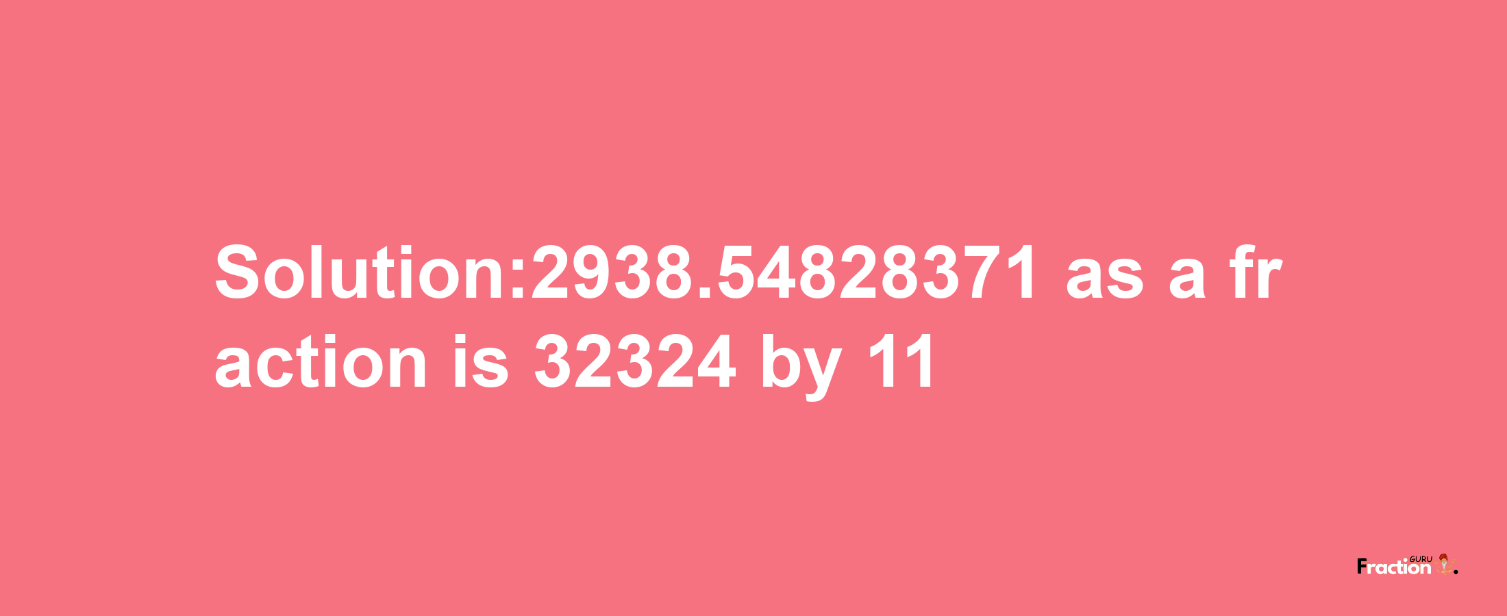 Solution:2938.54828371 as a fraction is 32324/11