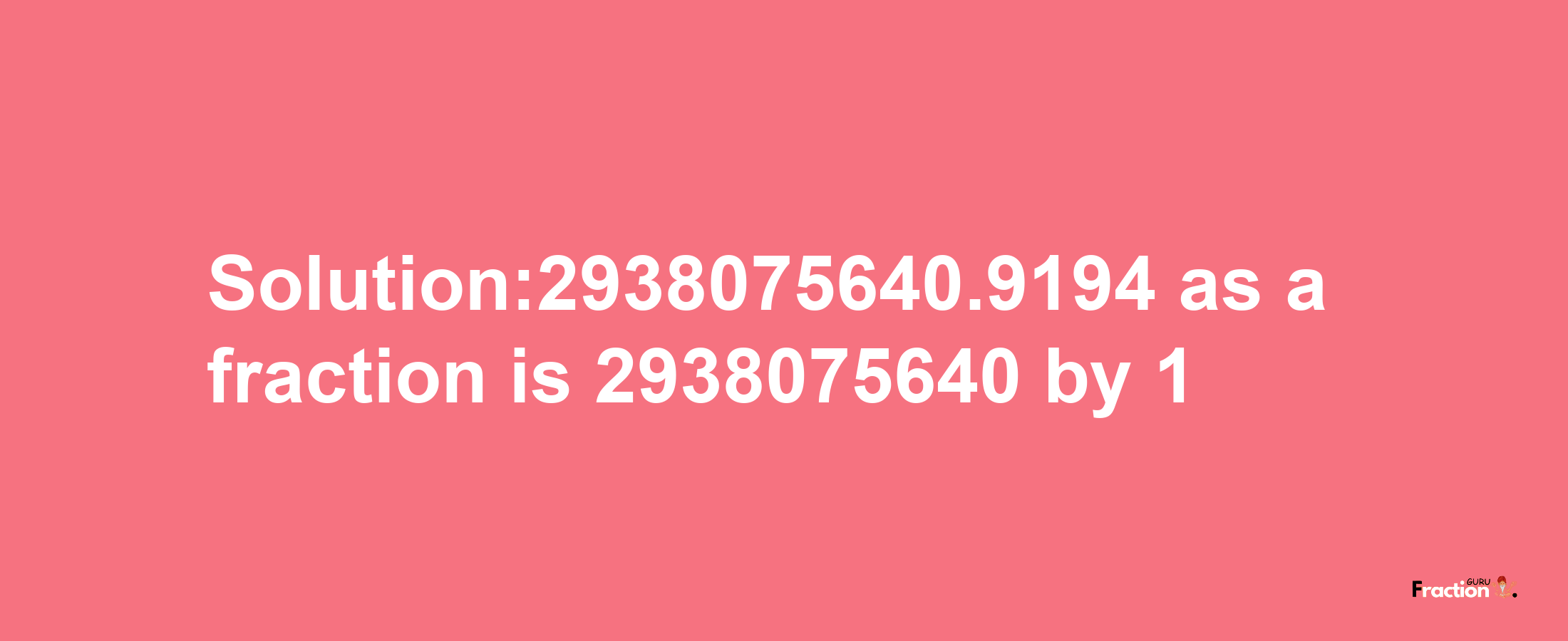 Solution:2938075640.9194 as a fraction is 2938075640/1