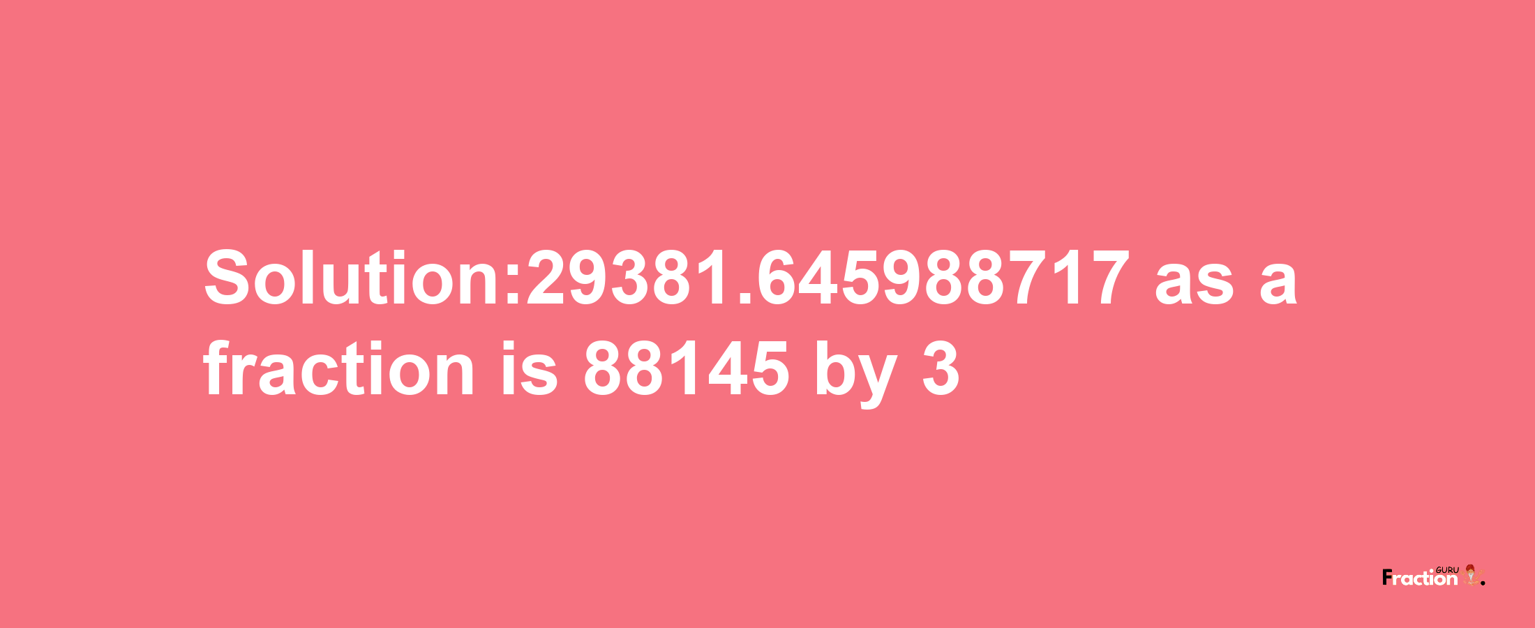 Solution:29381.645988717 as a fraction is 88145/3