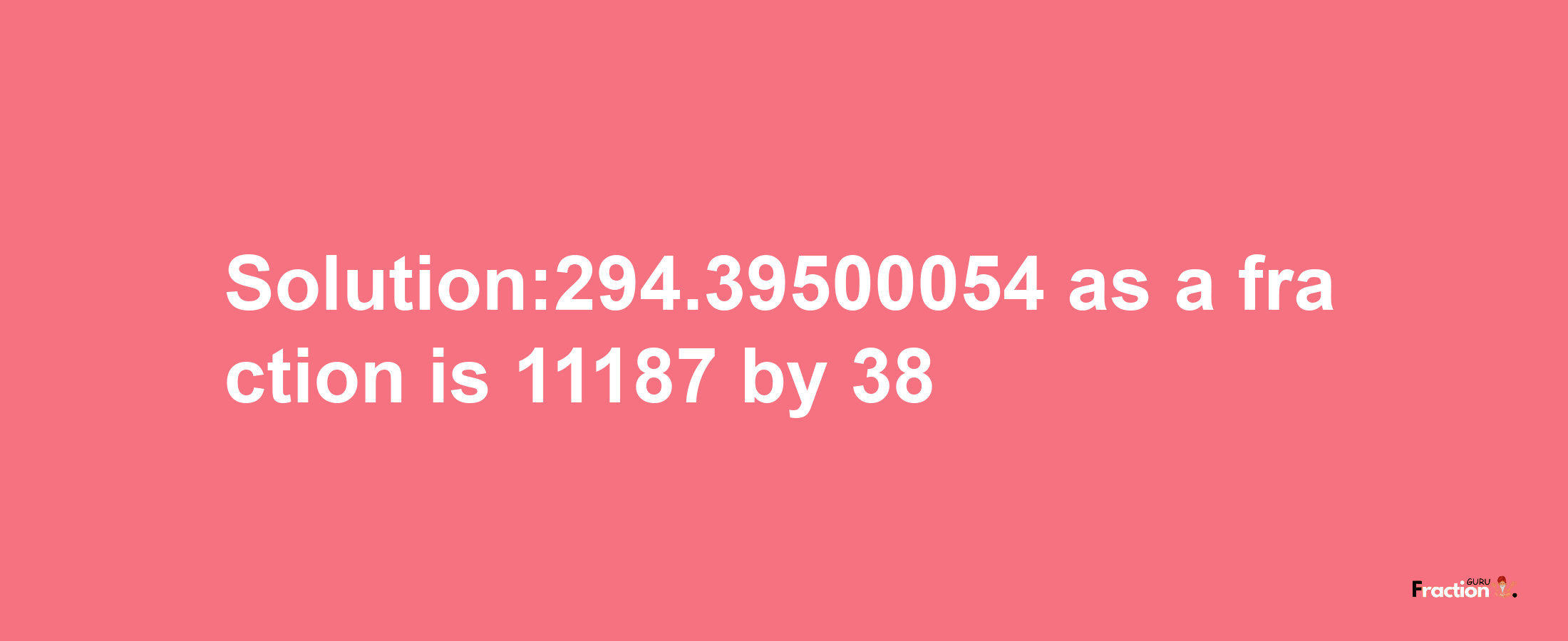 Solution:294.39500054 as a fraction is 11187/38