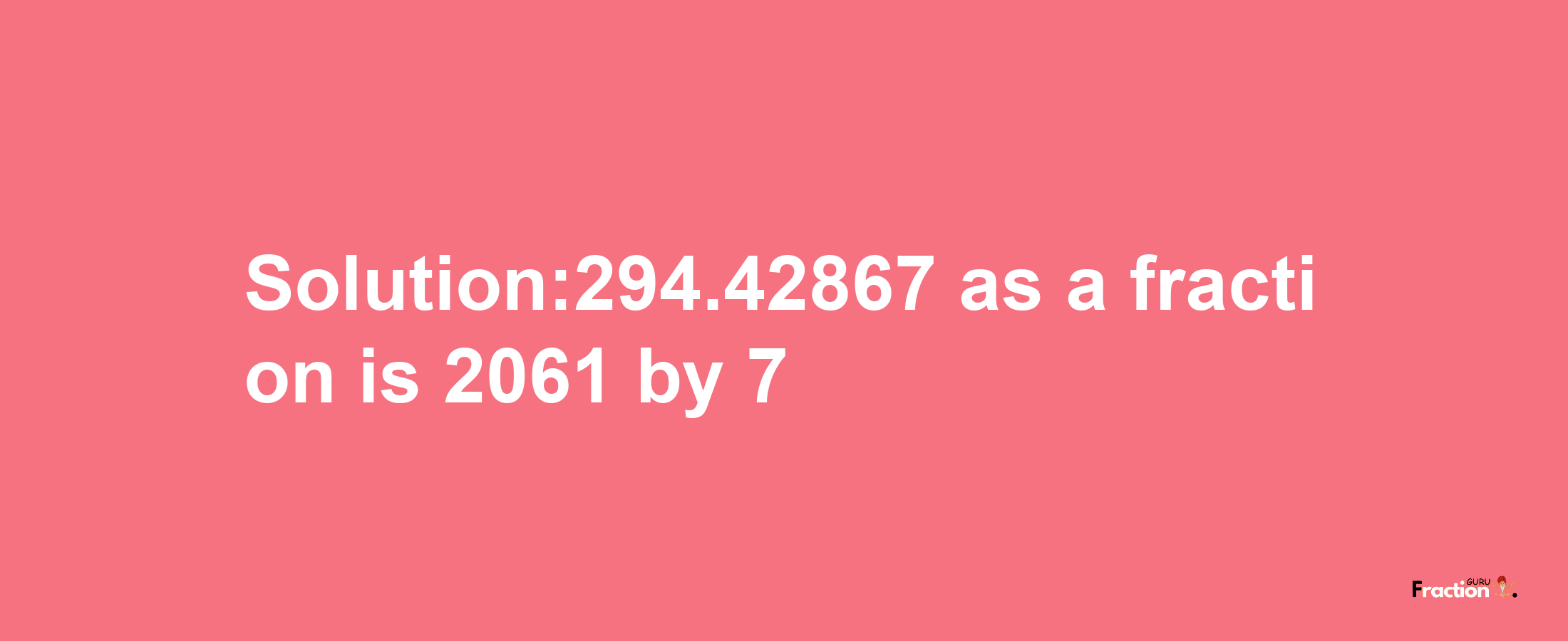 Solution:294.42867 as a fraction is 2061/7