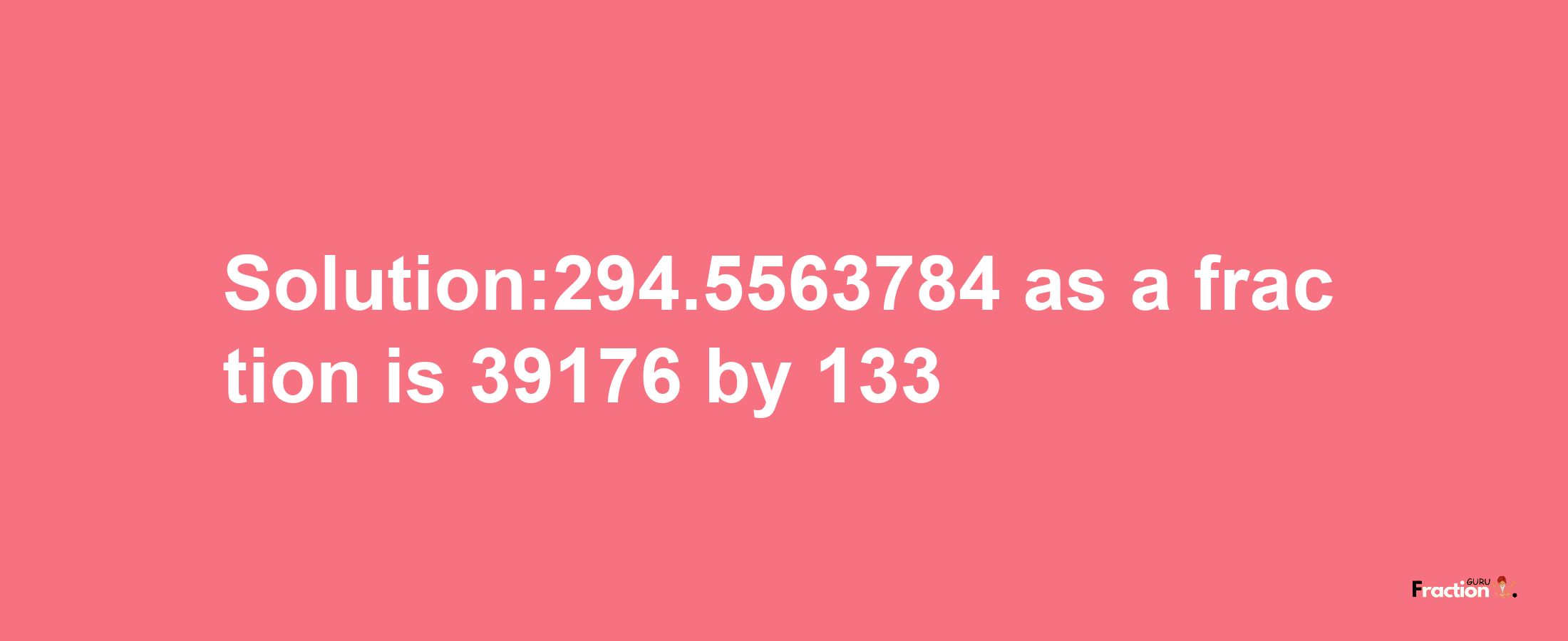 Solution:294.5563784 as a fraction is 39176/133