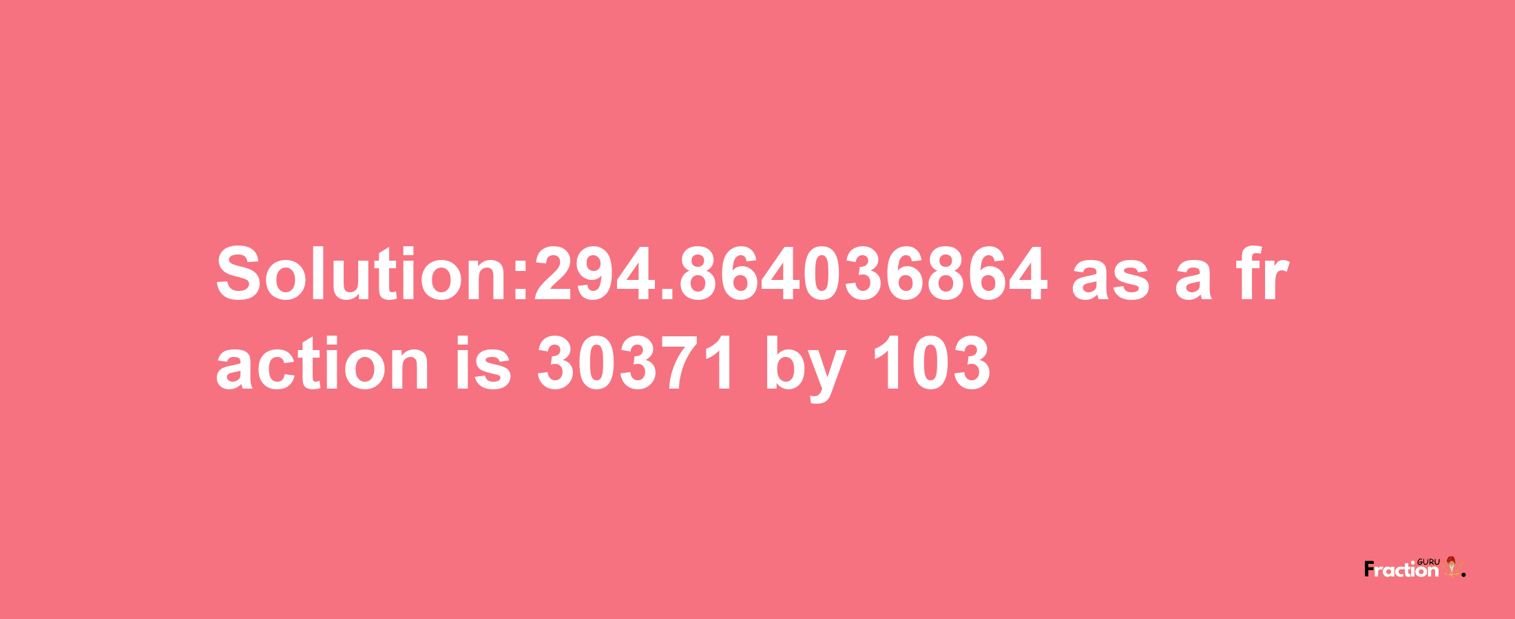 Solution:294.864036864 as a fraction is 30371/103