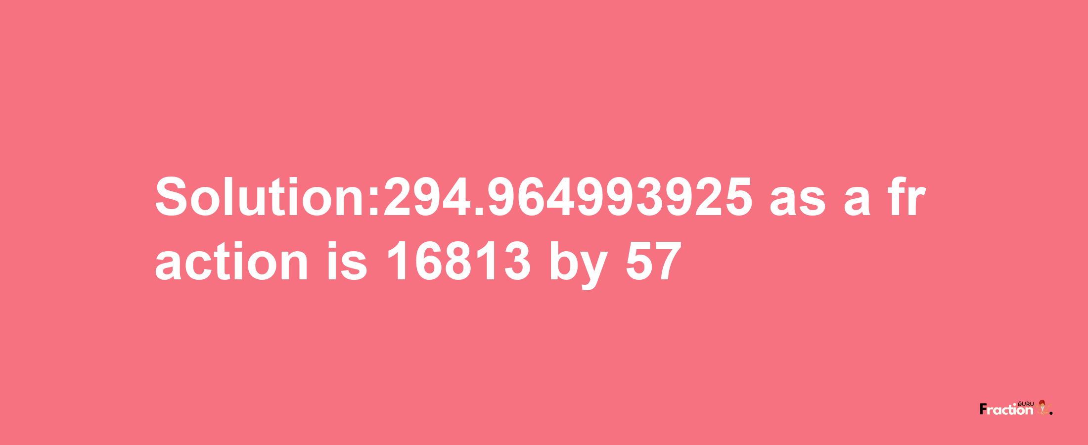 Solution:294.964993925 as a fraction is 16813/57