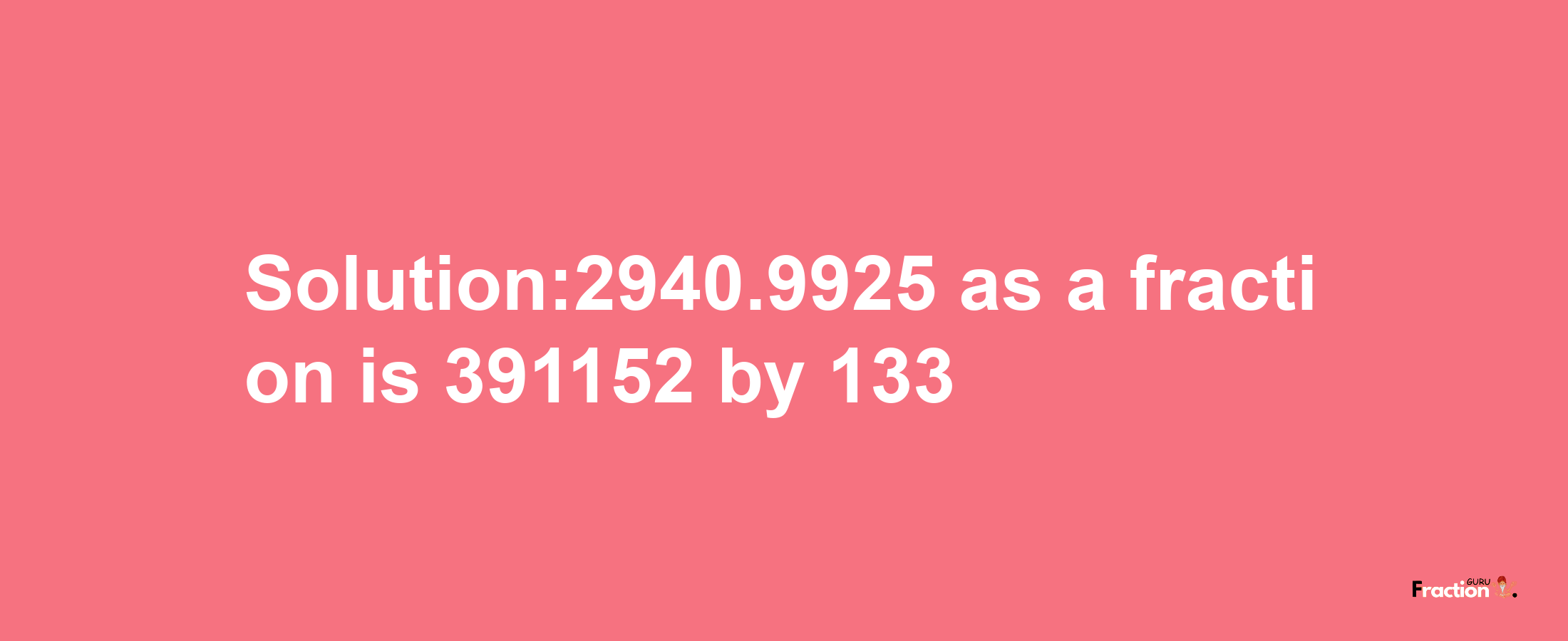 Solution:2940.9925 as a fraction is 391152/133