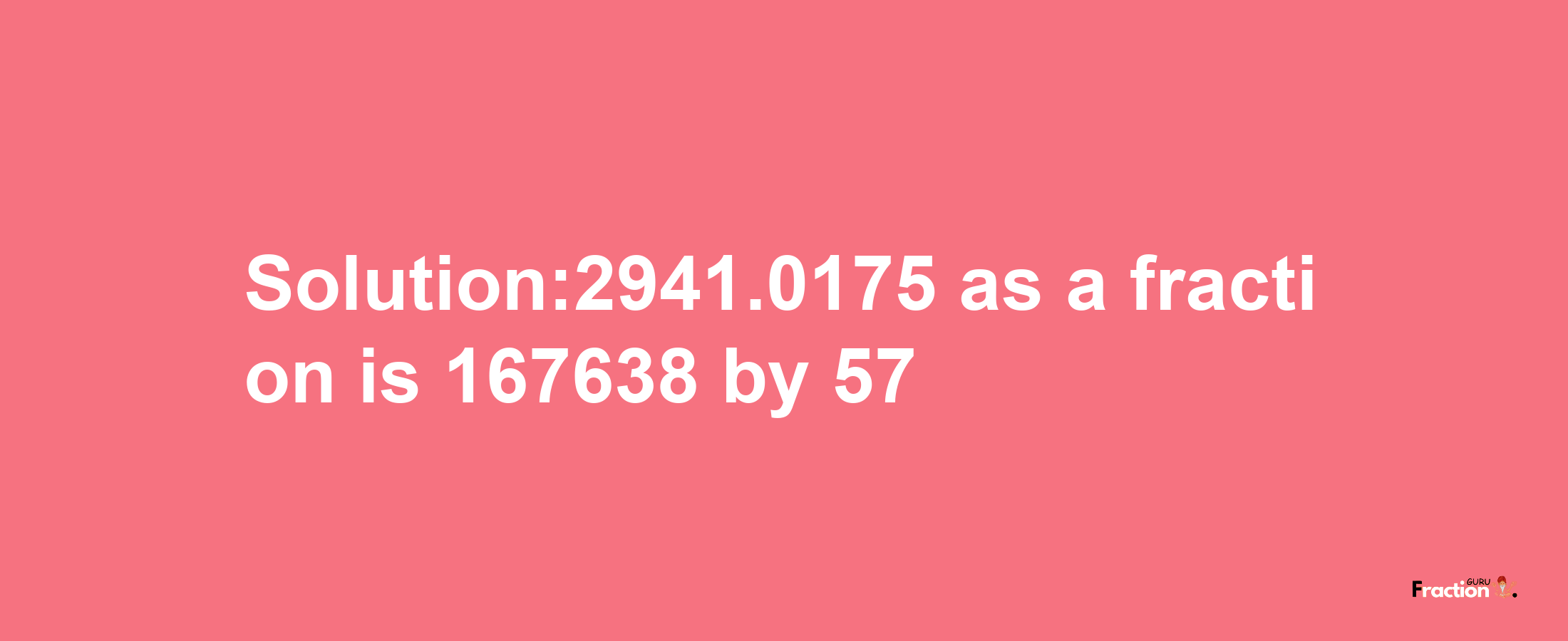 Solution:2941.0175 as a fraction is 167638/57