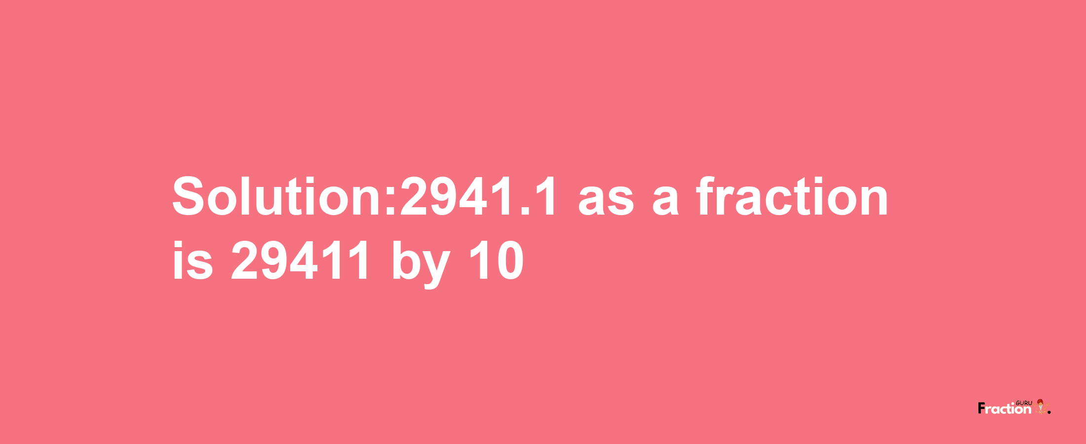 Solution:2941.1 as a fraction is 29411/10