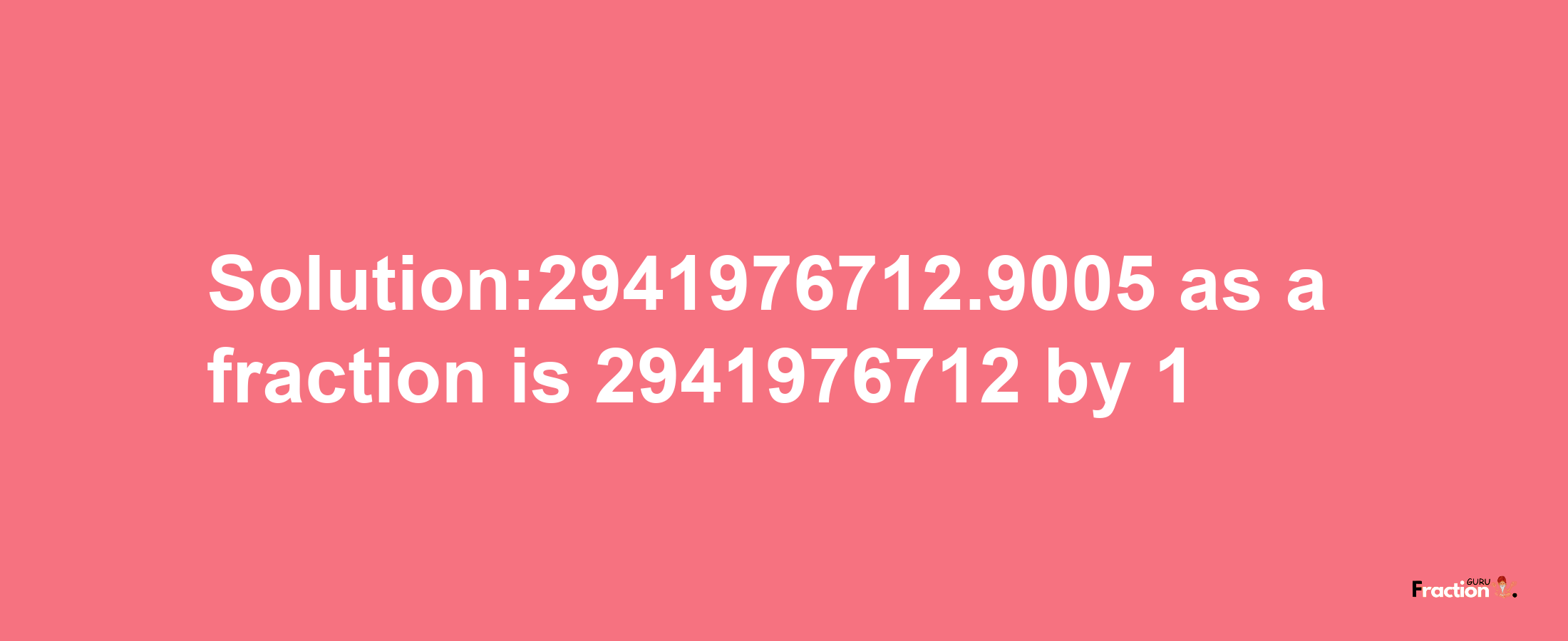 Solution:2941976712.9005 as a fraction is 2941976712/1