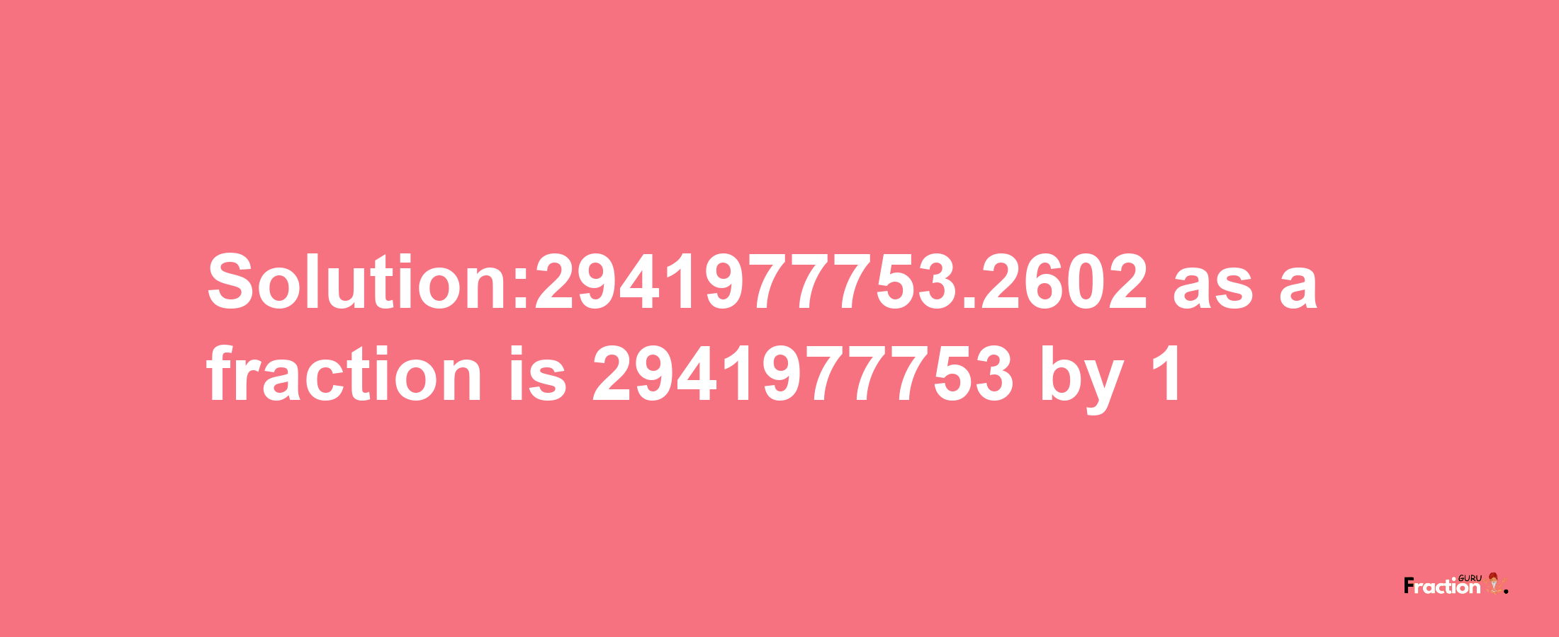 Solution:2941977753.2602 as a fraction is 2941977753/1