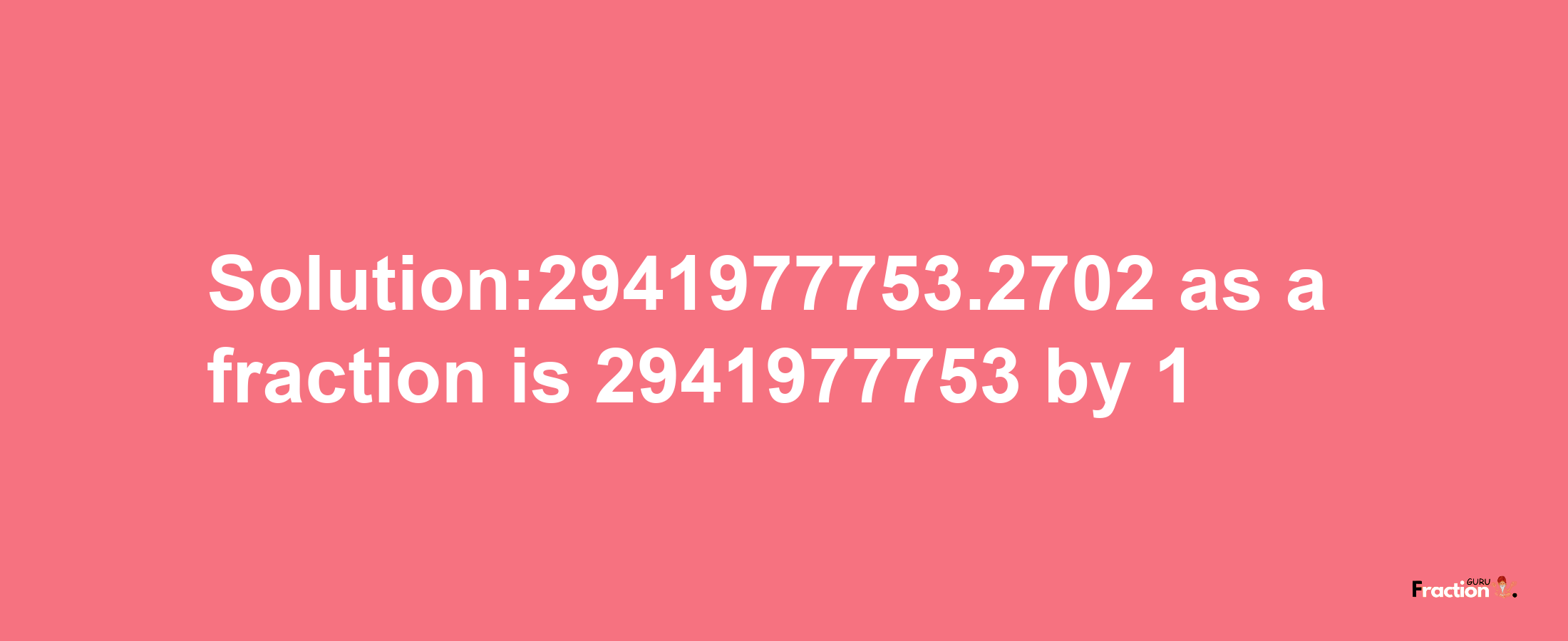 Solution:2941977753.2702 as a fraction is 2941977753/1