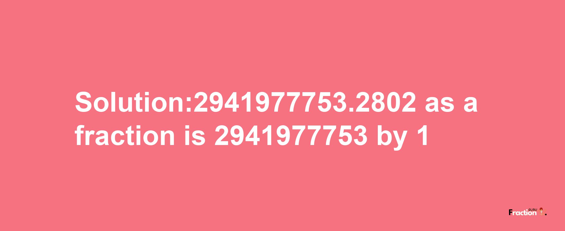 Solution:2941977753.2802 as a fraction is 2941977753/1