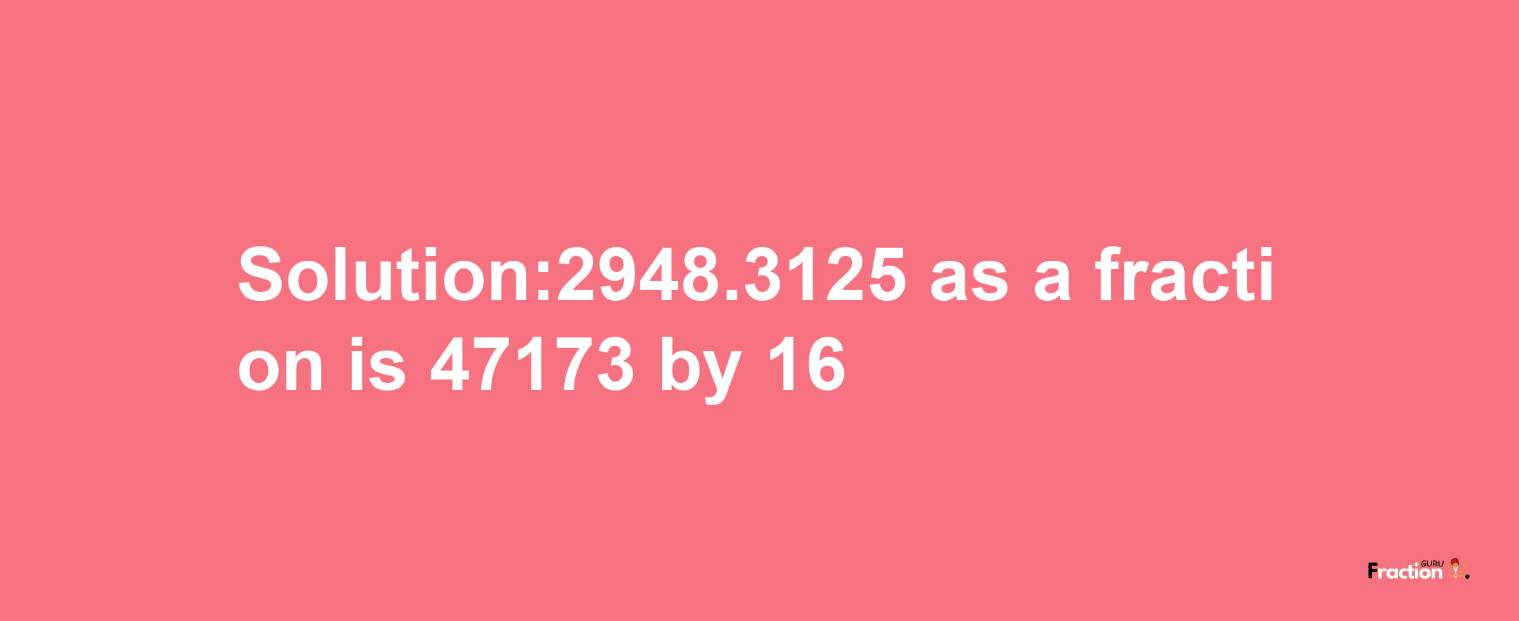 Solution:2948.3125 as a fraction is 47173/16