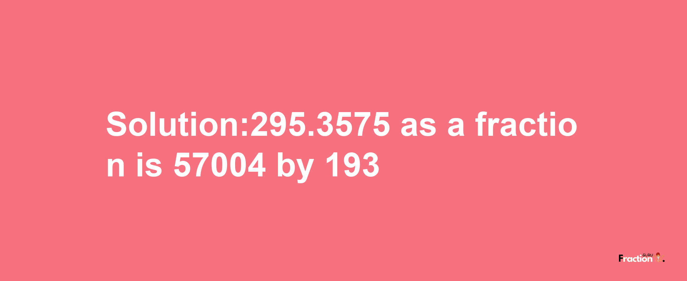 Solution:295.3575 as a fraction is 57004/193