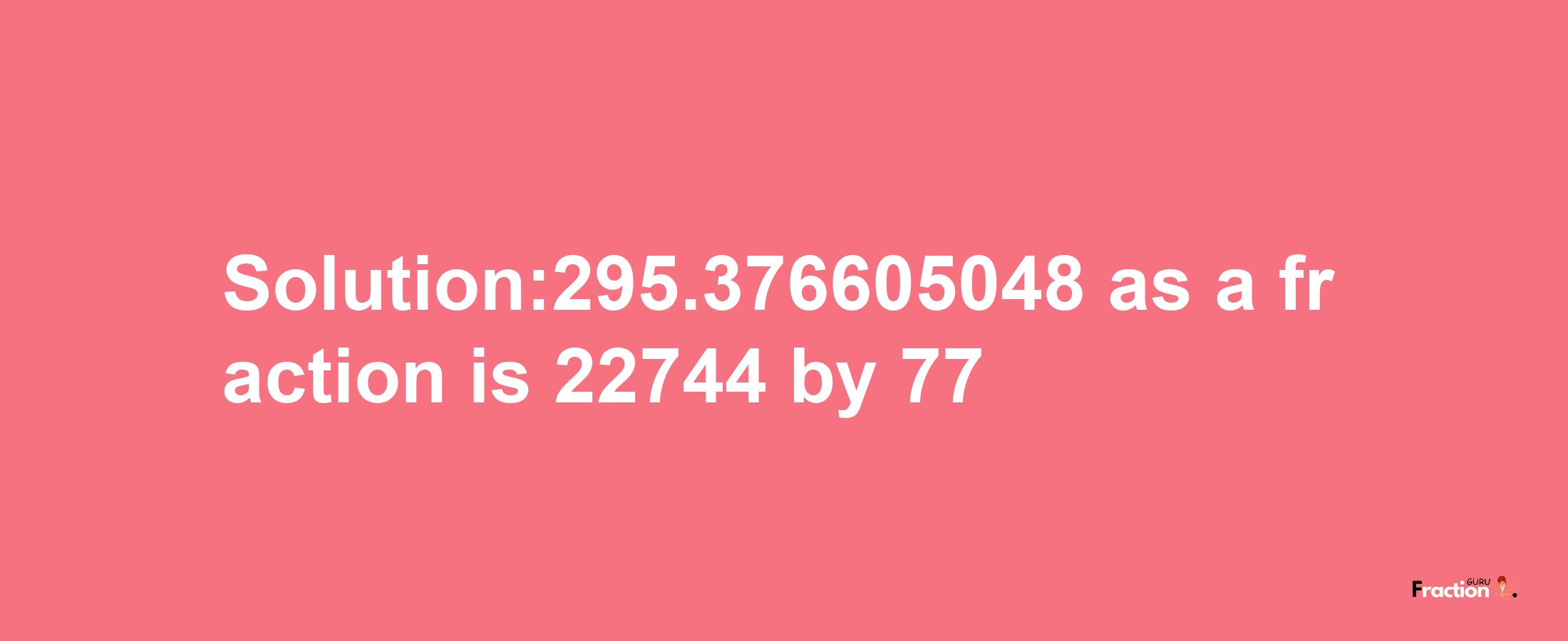 Solution:295.376605048 as a fraction is 22744/77