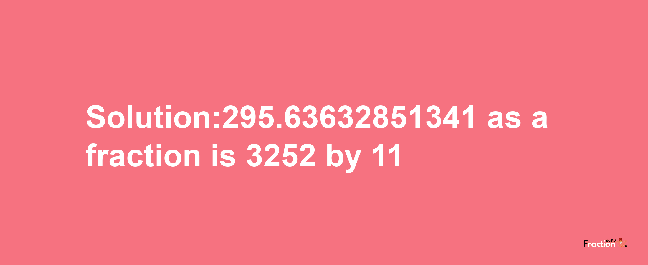 Solution:295.63632851341 as a fraction is 3252/11