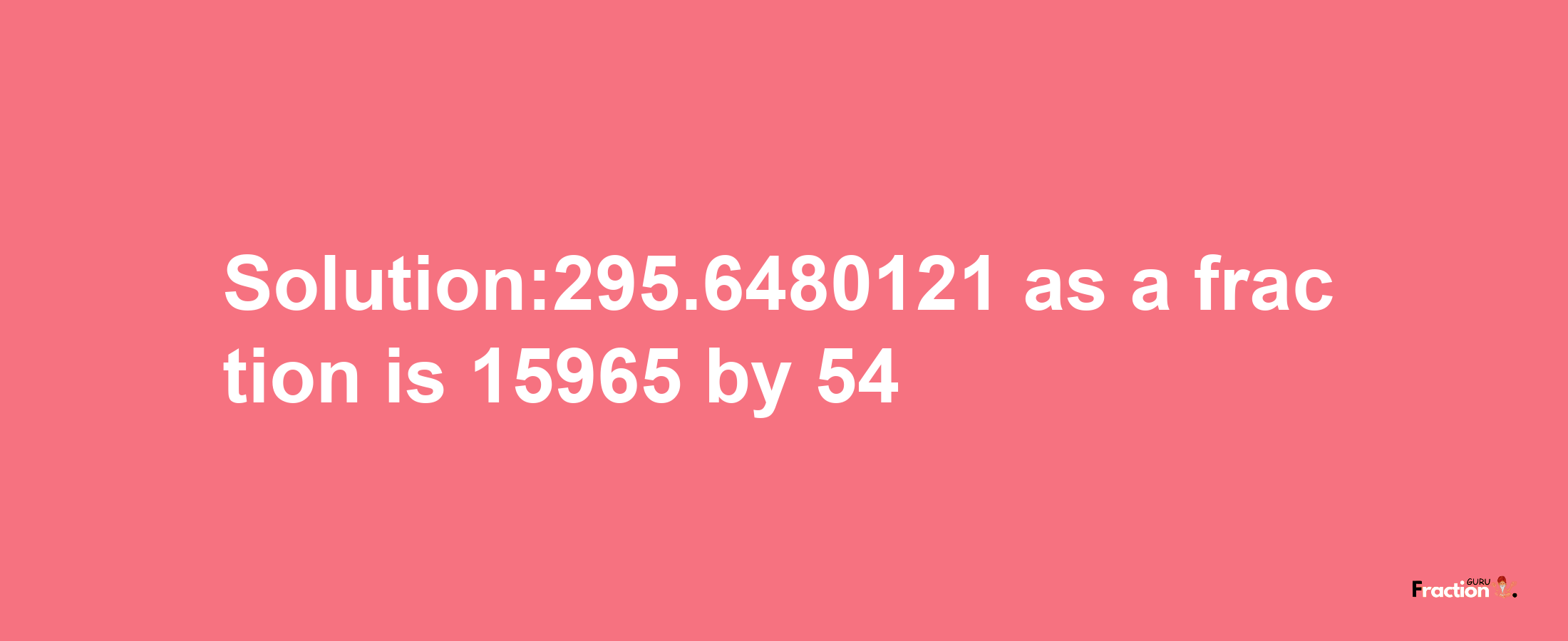 Solution:295.6480121 as a fraction is 15965/54