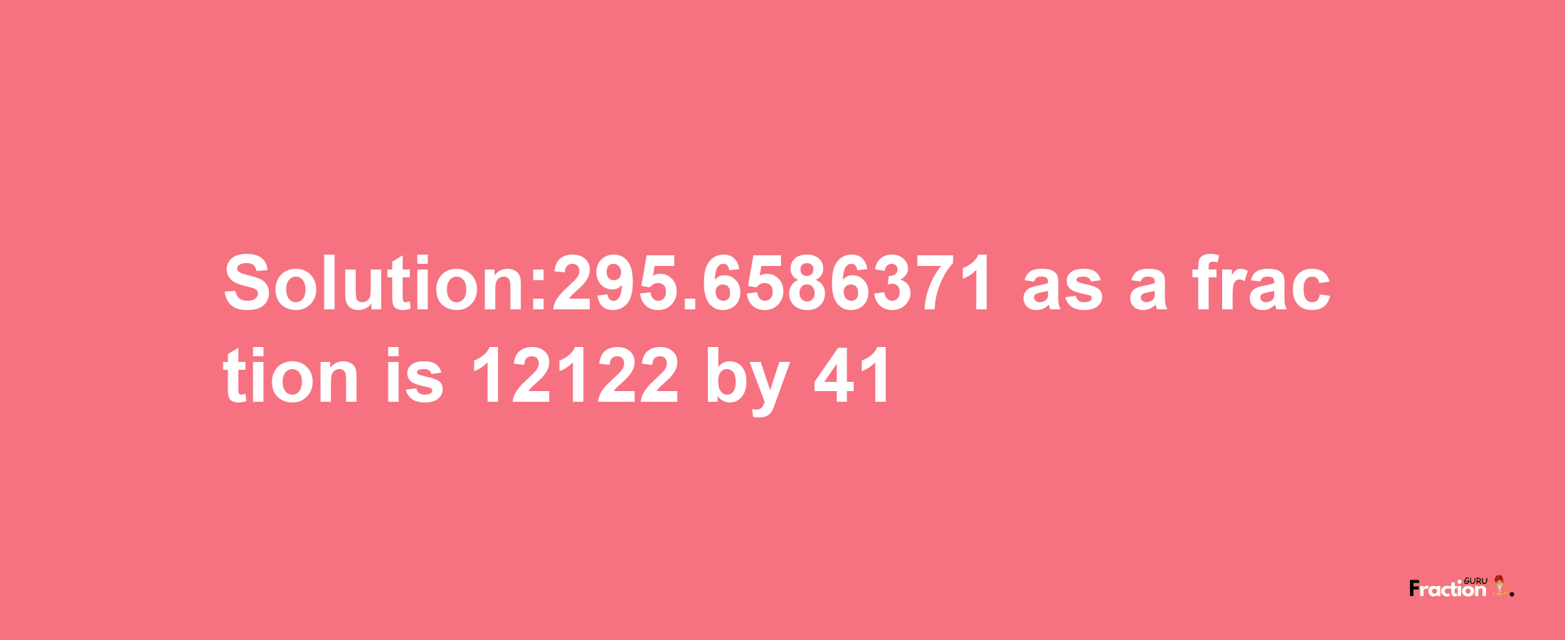 Solution:295.6586371 as a fraction is 12122/41