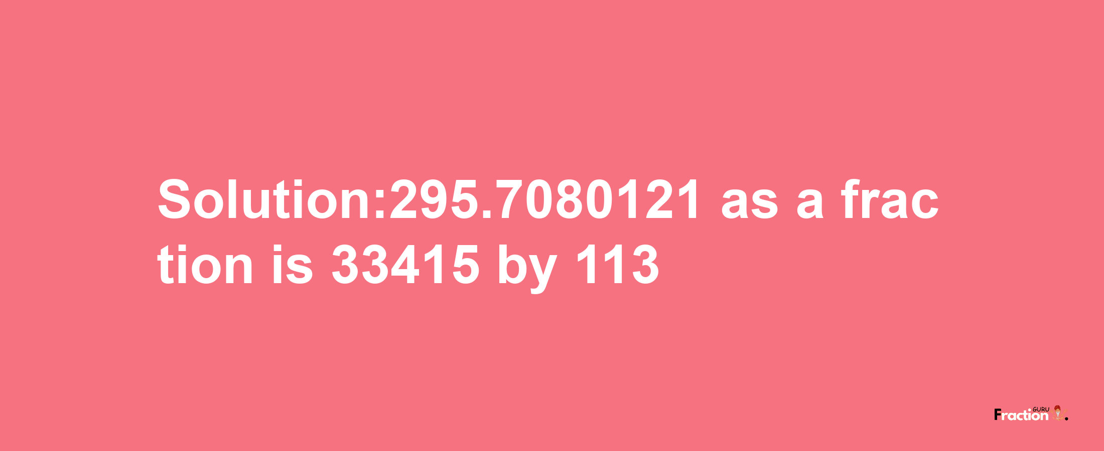 Solution:295.7080121 as a fraction is 33415/113