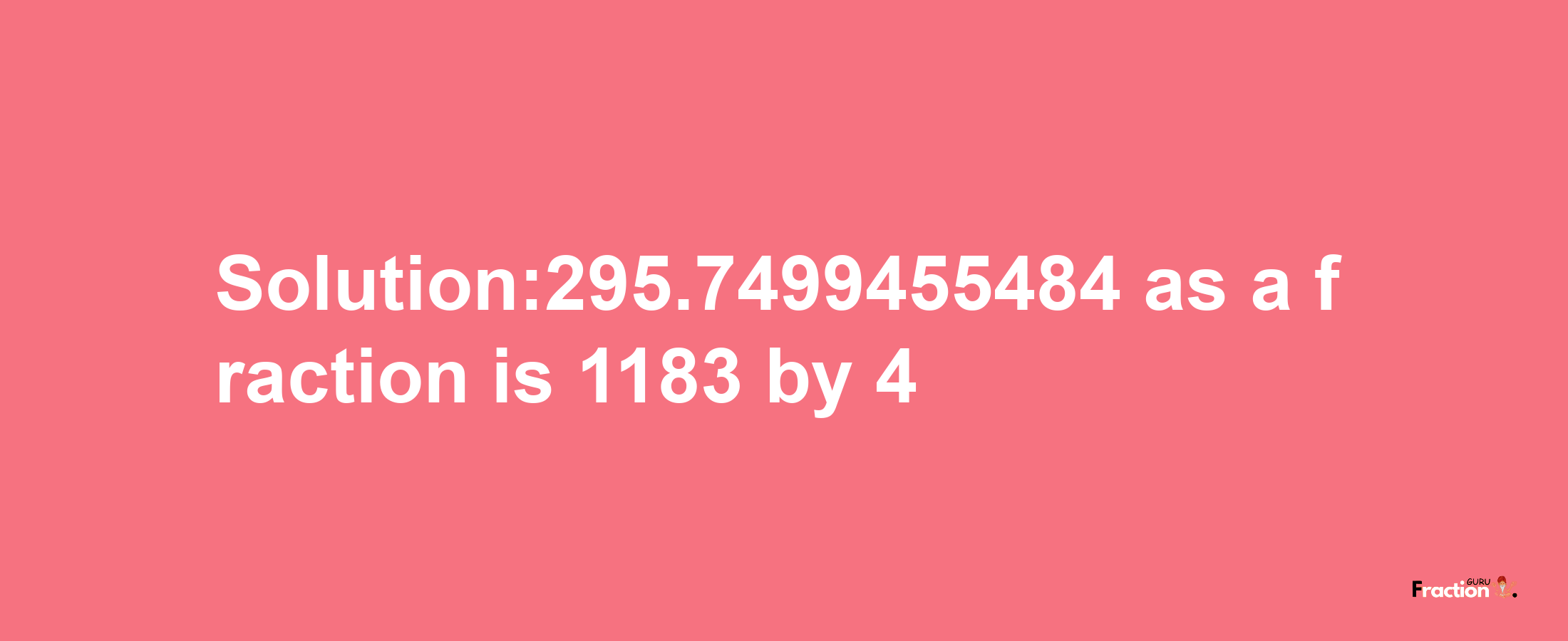 Solution:295.7499455484 as a fraction is 1183/4