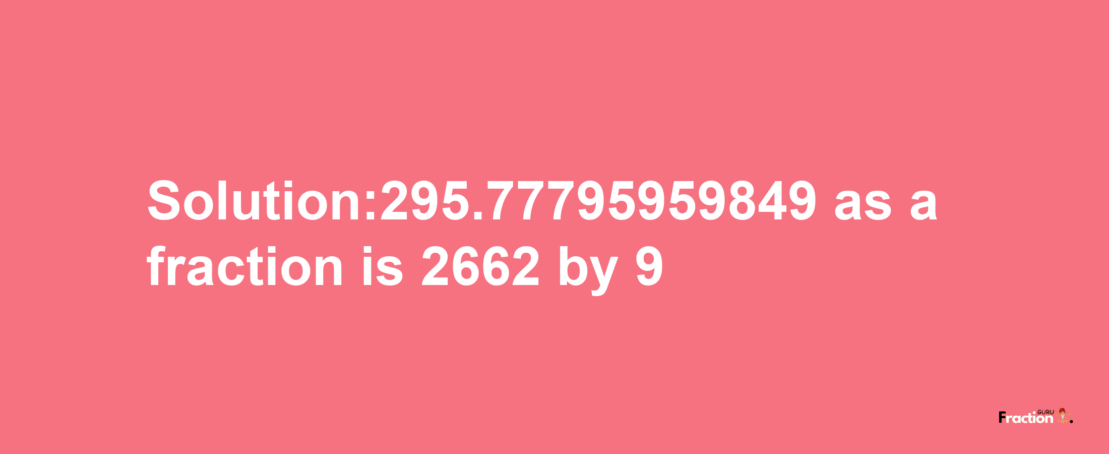 Solution:295.77795959849 as a fraction is 2662/9