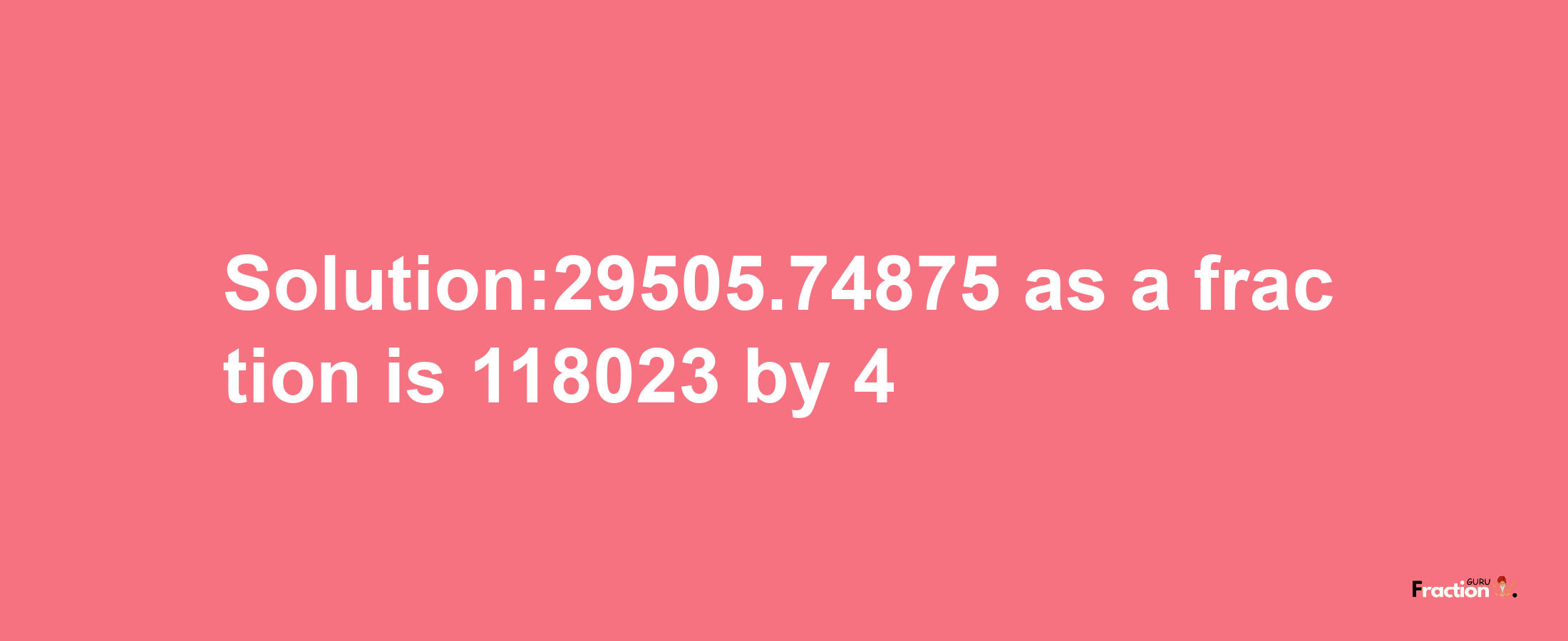 Solution:29505.74875 as a fraction is 118023/4