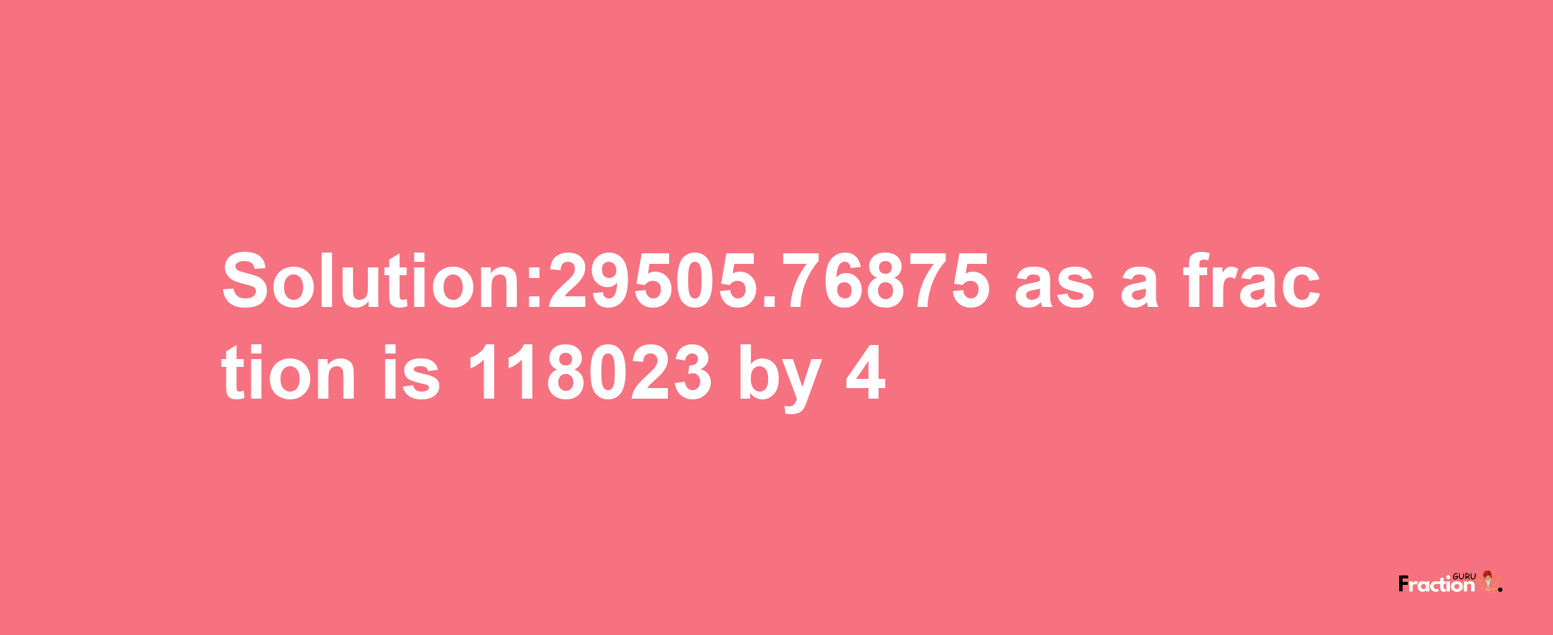 Solution:29505.76875 as a fraction is 118023/4