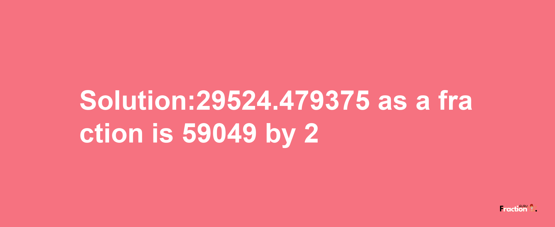 Solution:29524.479375 as a fraction is 59049/2