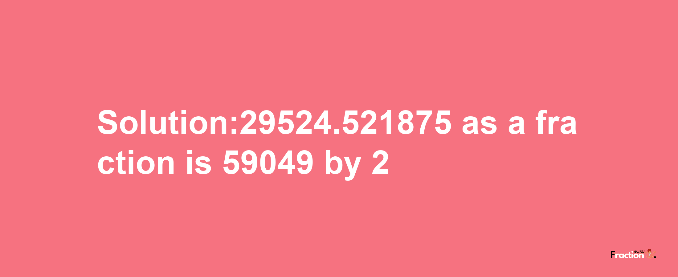 Solution:29524.521875 as a fraction is 59049/2