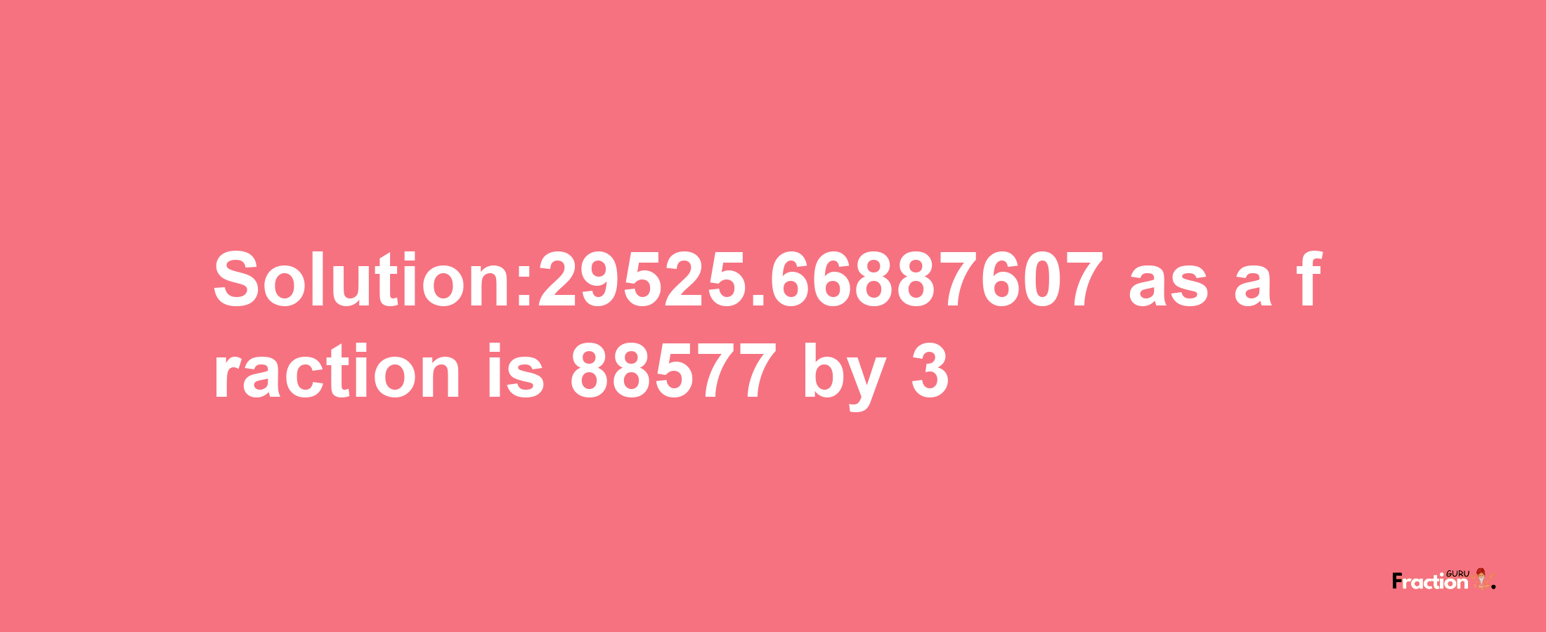 Solution:29525.66887607 as a fraction is 88577/3