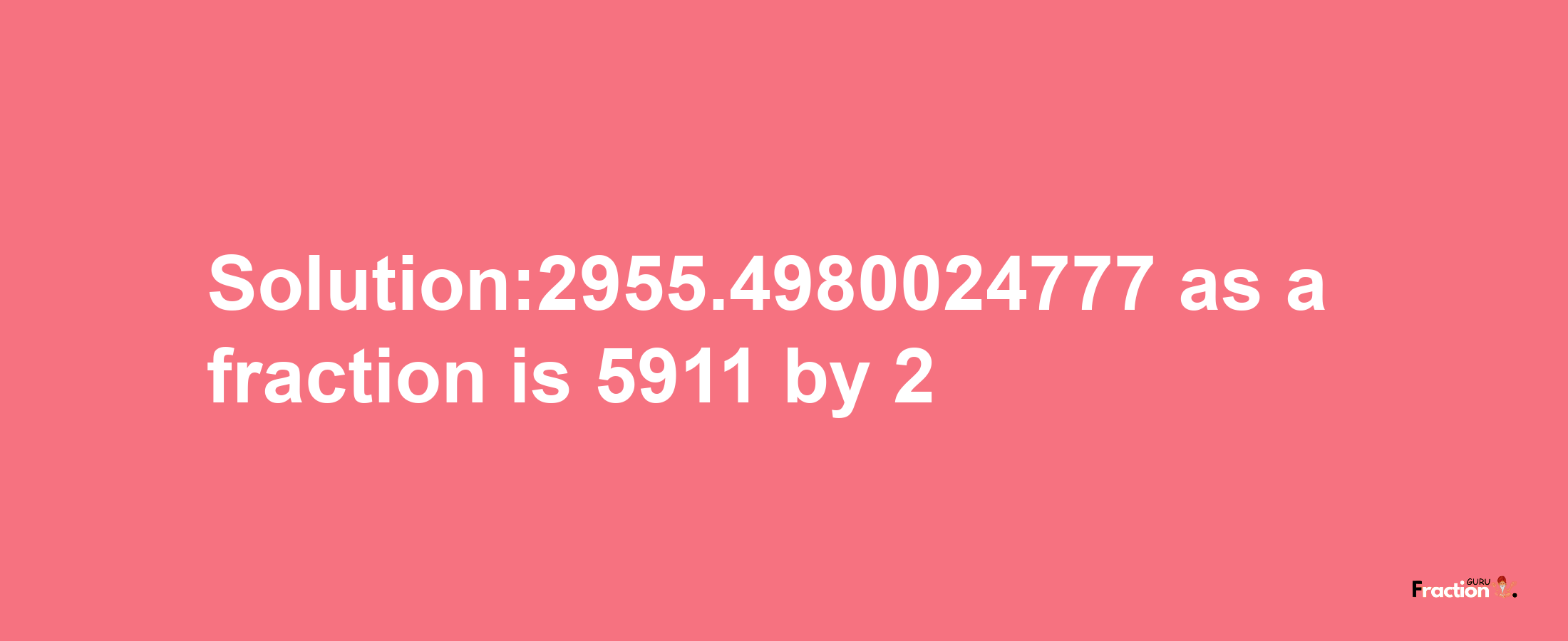 Solution:2955.4980024777 as a fraction is 5911/2