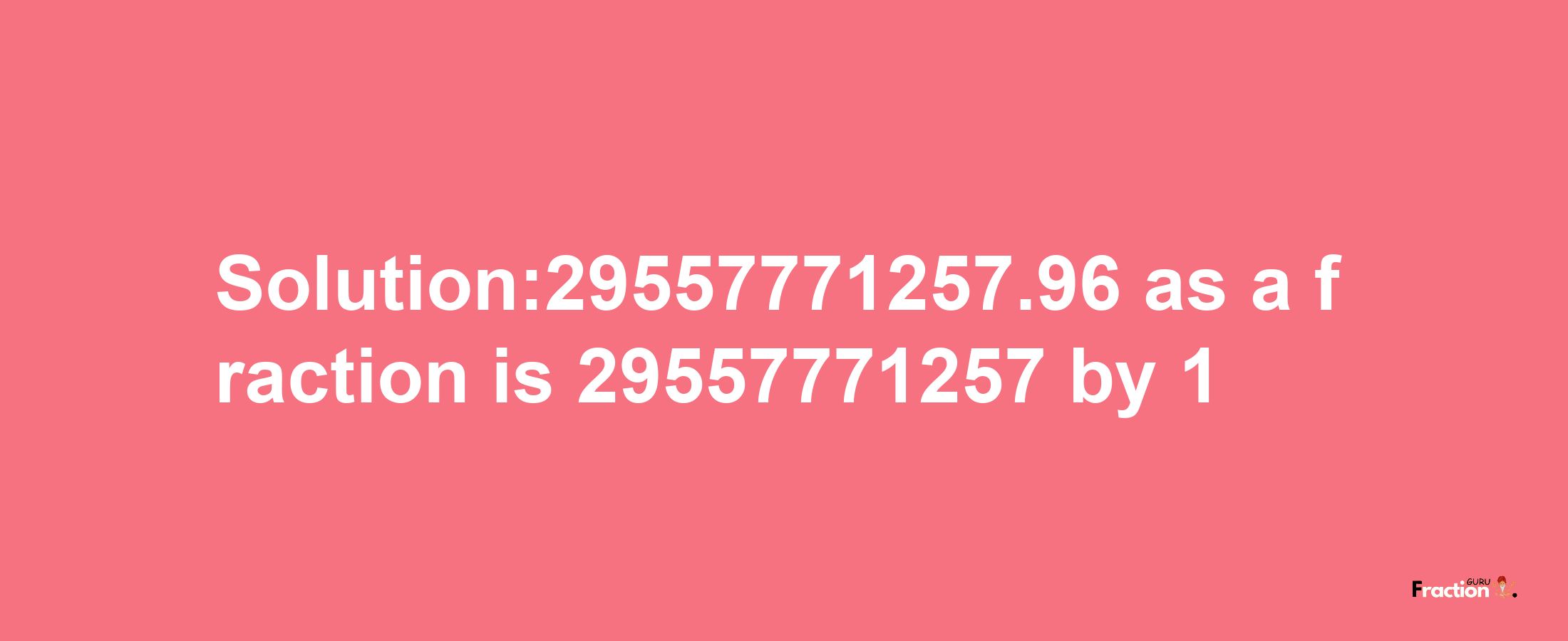 Solution:29557771257.96 as a fraction is 29557771257/1