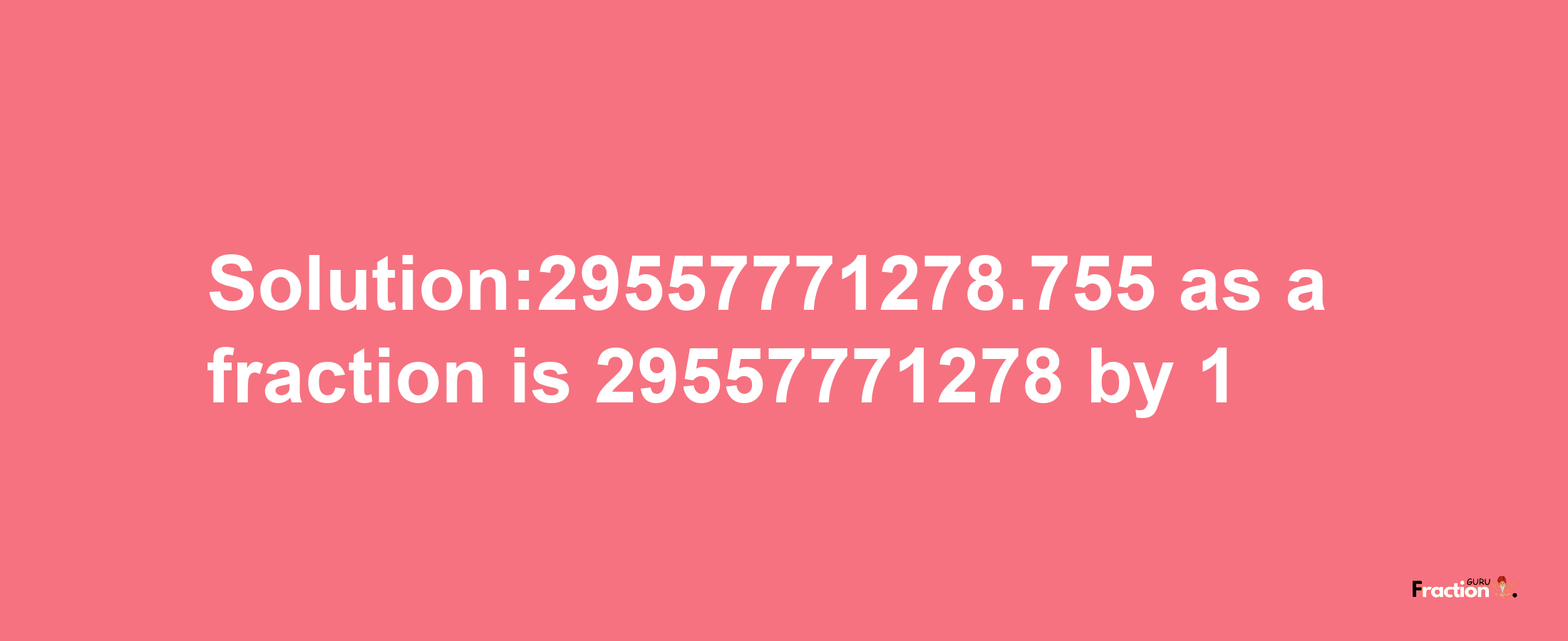 Solution:29557771278.755 as a fraction is 29557771278/1