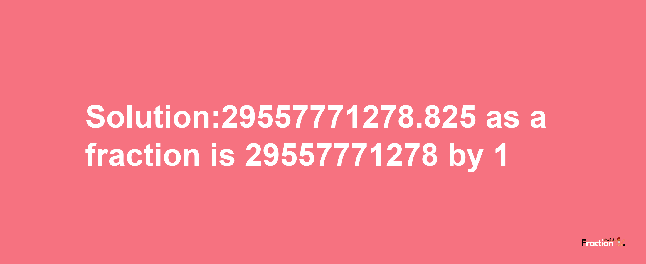 Solution:29557771278.825 as a fraction is 29557771278/1