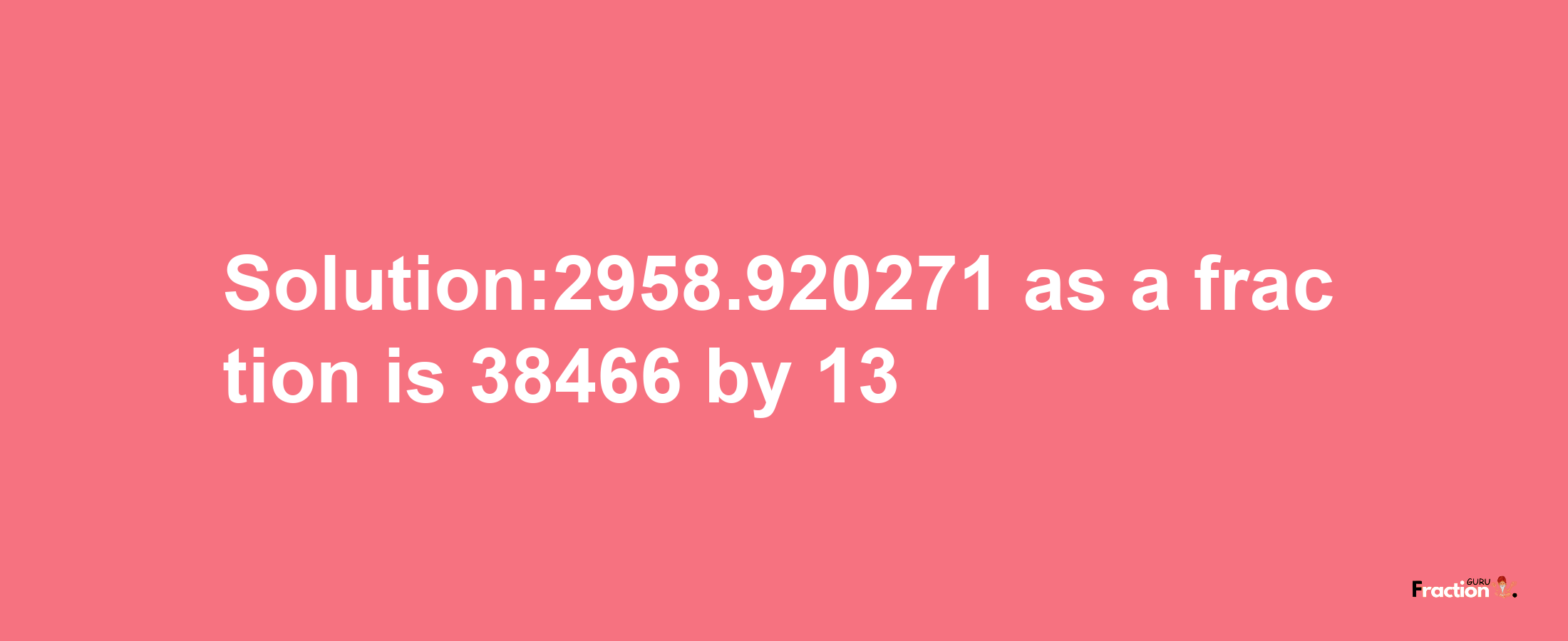 Solution:2958.920271 as a fraction is 38466/13