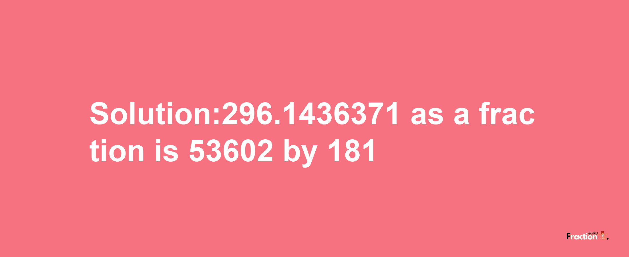 Solution:296.1436371 as a fraction is 53602/181