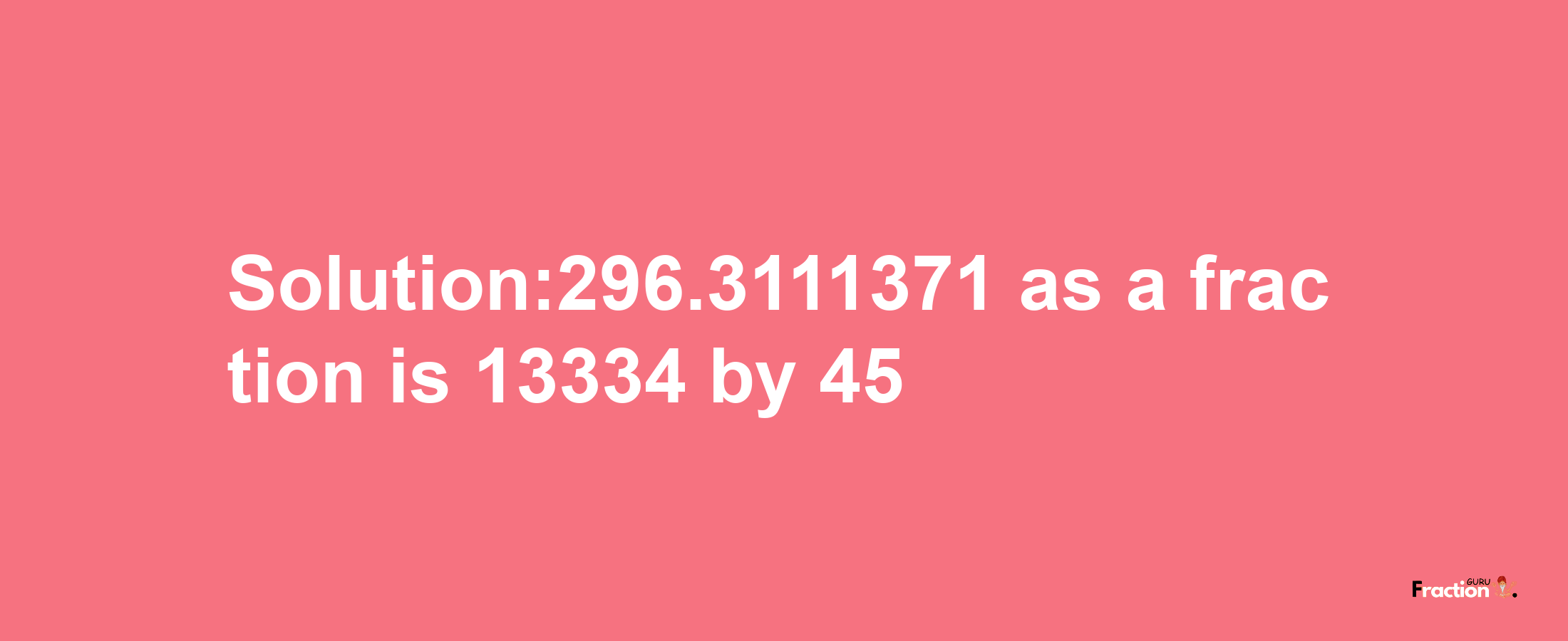 Solution:296.3111371 as a fraction is 13334/45