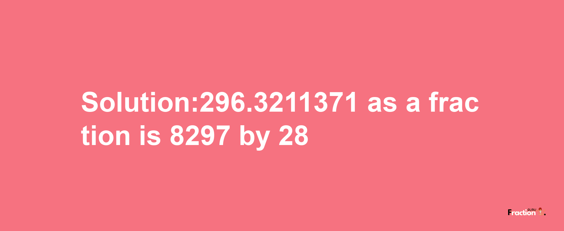 Solution:296.3211371 as a fraction is 8297/28