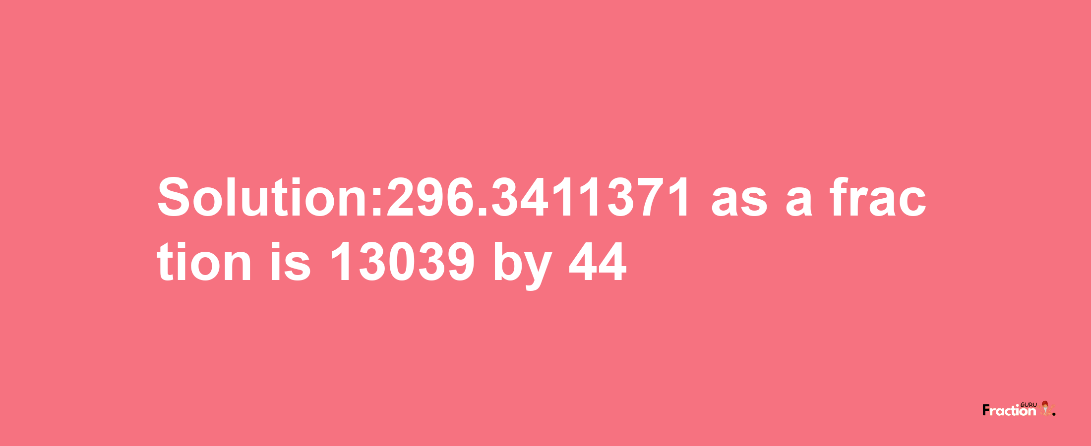 Solution:296.3411371 as a fraction is 13039/44