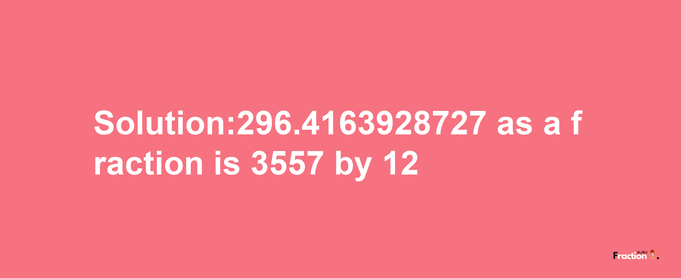 Solution:296.4163928727 as a fraction is 3557/12