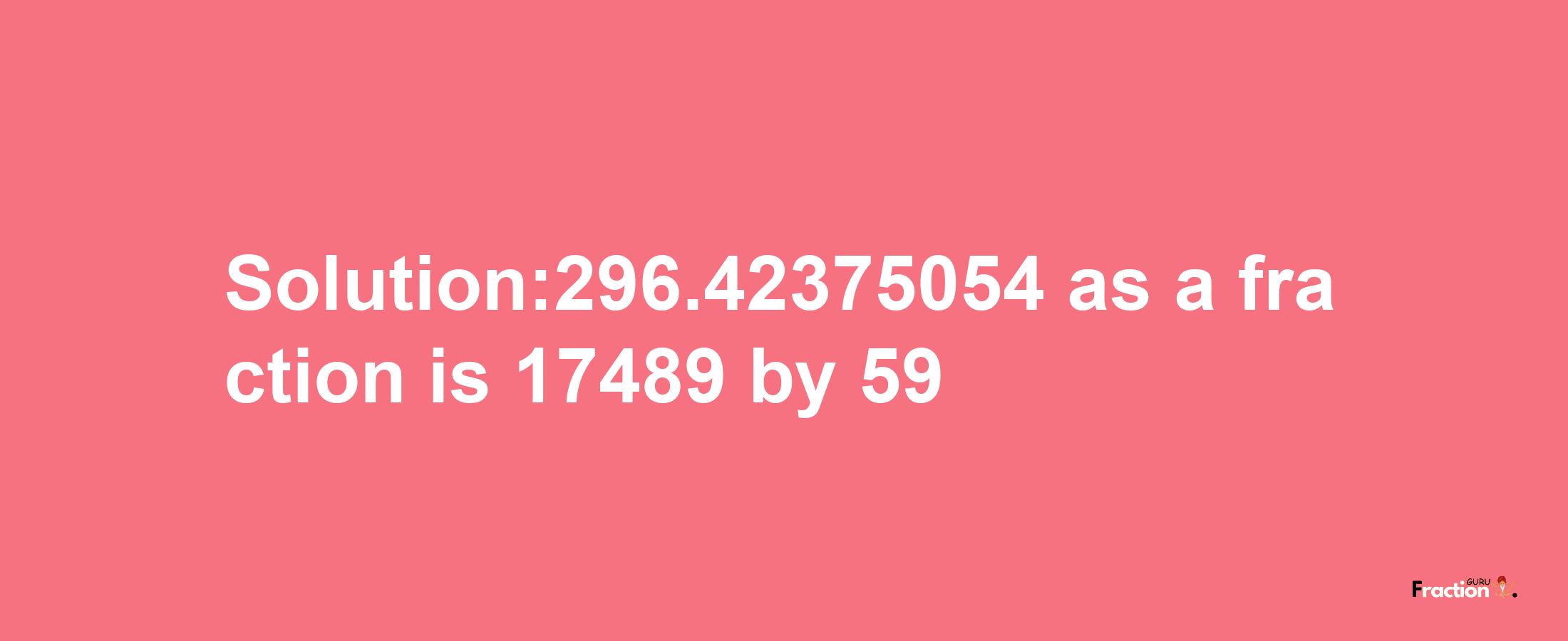 Solution:296.42375054 as a fraction is 17489/59