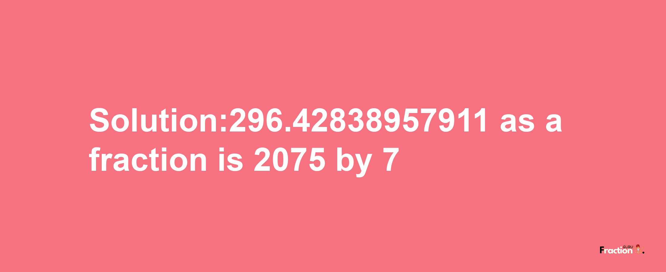 Solution:296.42838957911 as a fraction is 2075/7