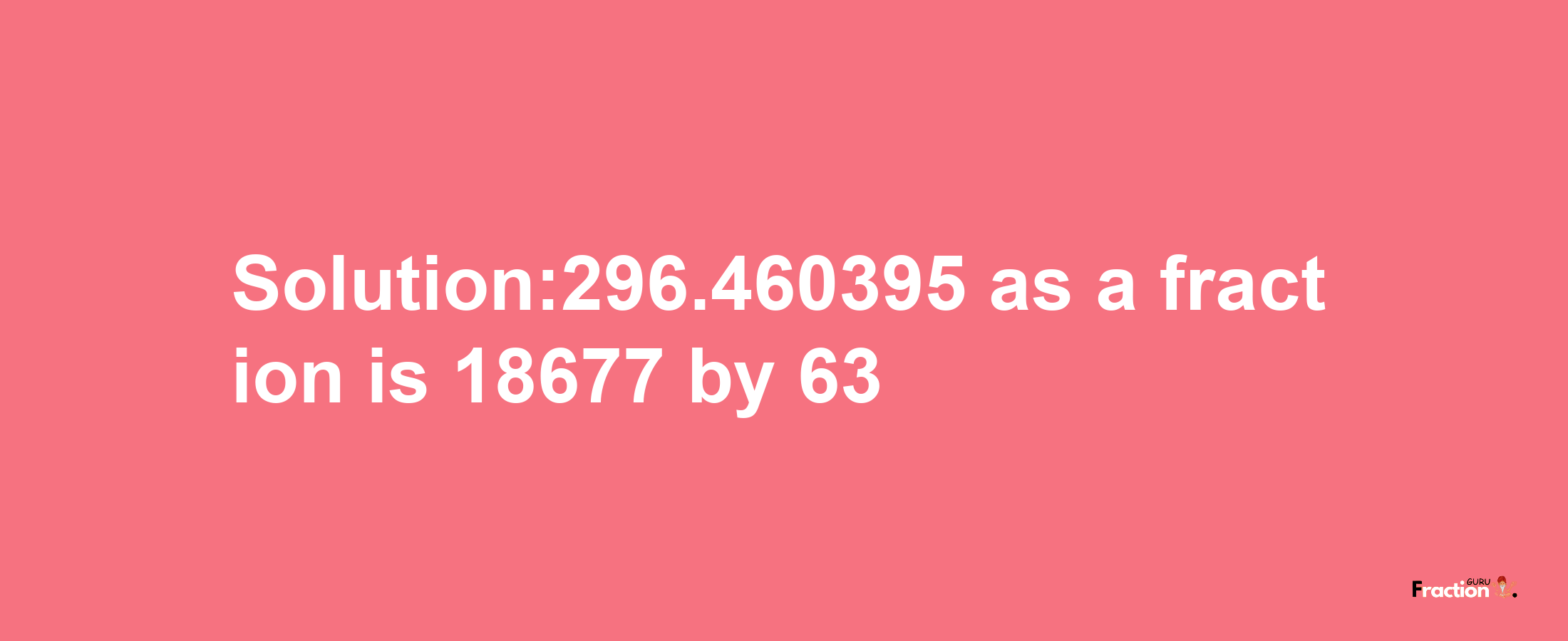 Solution:296.460395 as a fraction is 18677/63