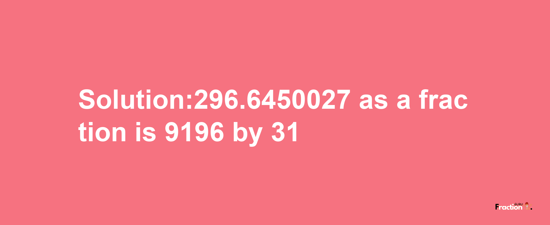 Solution:296.6450027 as a fraction is 9196/31