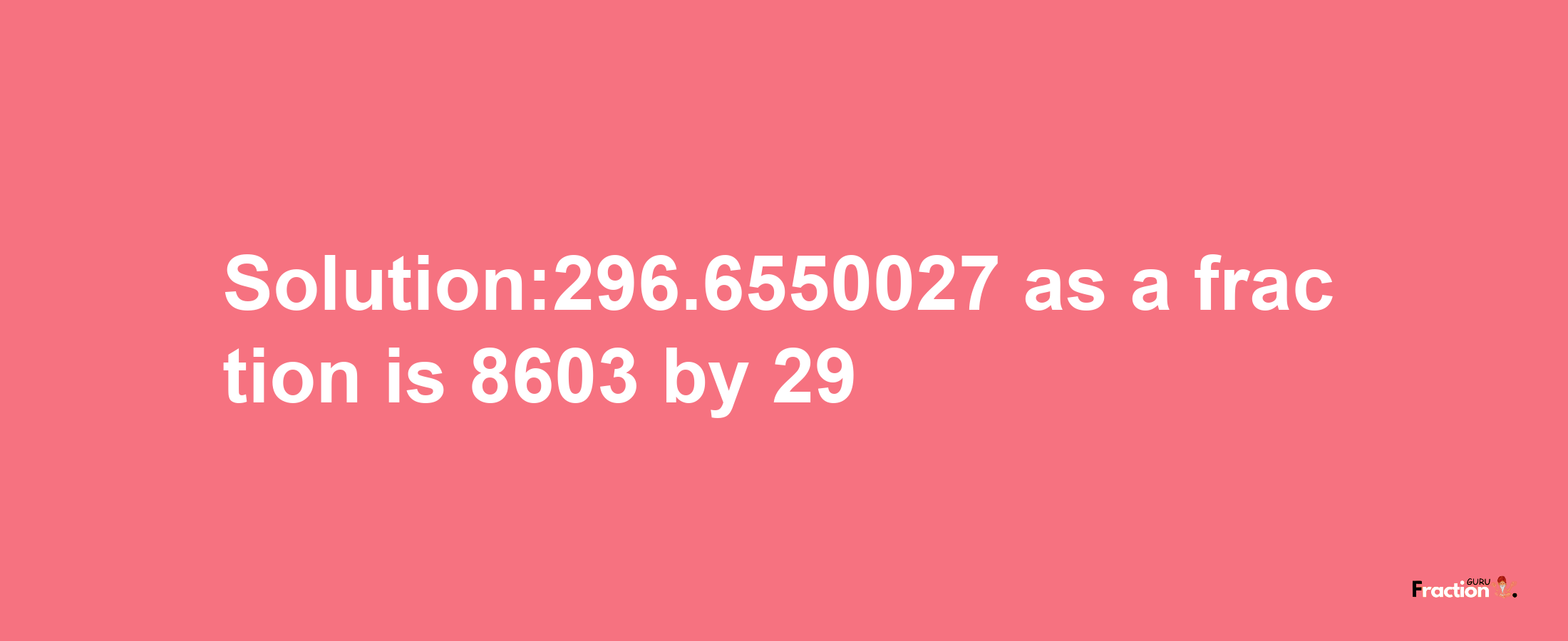 Solution:296.6550027 as a fraction is 8603/29