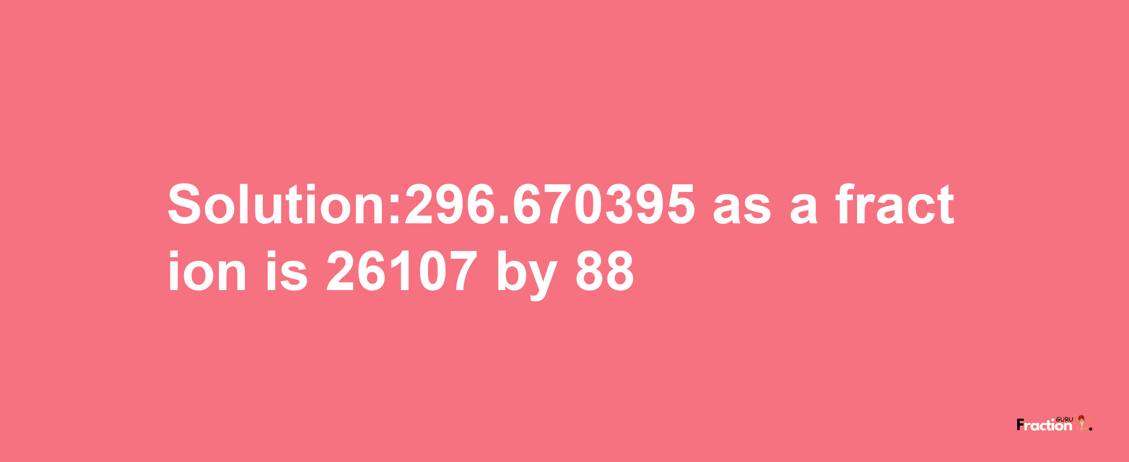 Solution:296.670395 as a fraction is 26107/88