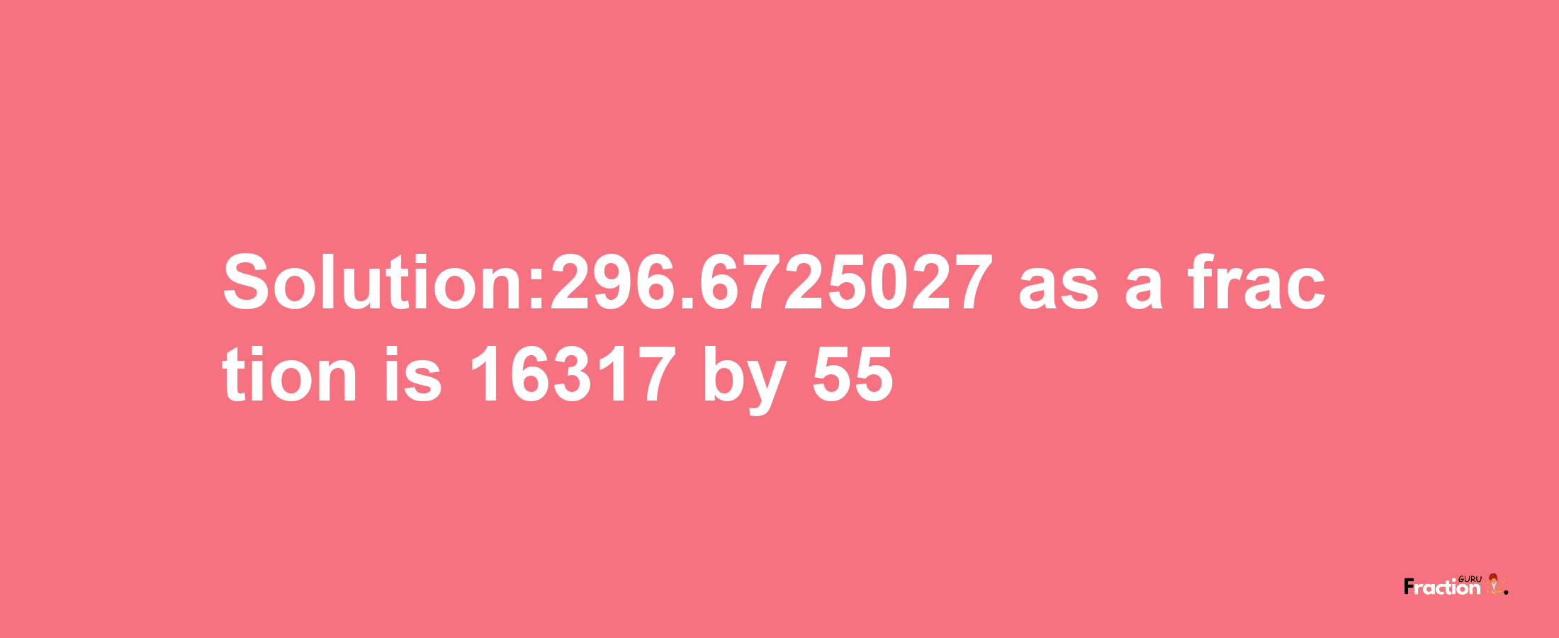 Solution:296.6725027 as a fraction is 16317/55